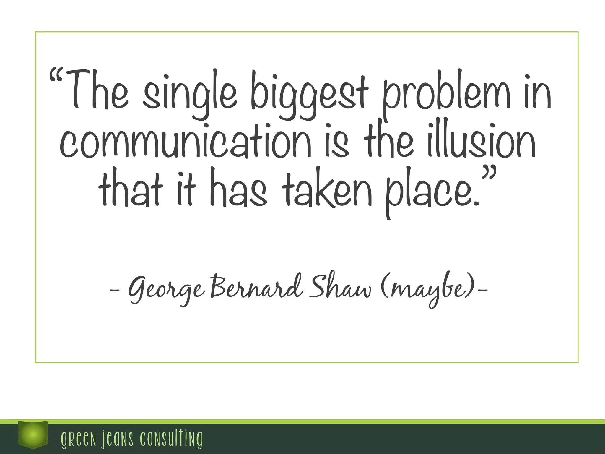   “The single biggest problem in
communication is the illusion
that it has taken place.”
	
   - George Bernard Shaw (maybe)-
green jeans consulting
 