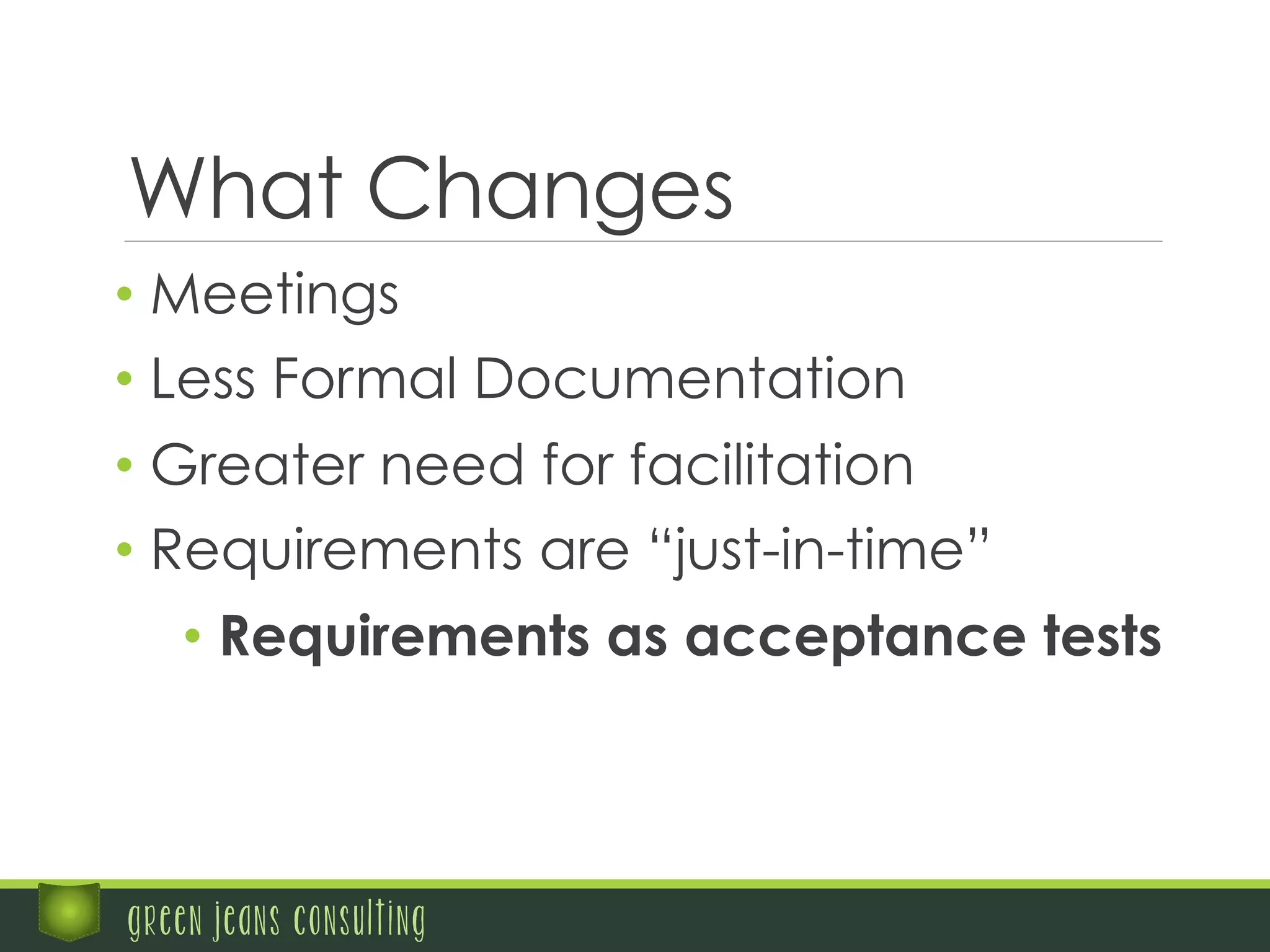 What Changes
• Meetings
• Less Formal Documentation
• Greater need for facilitation
• Requirements are “just-in-time”
• Requirements as acceptance tests
green jeans consulting
 