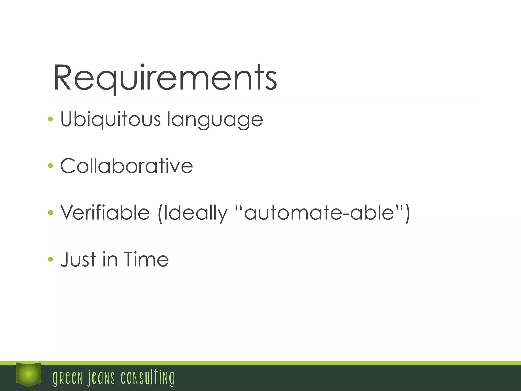 Requirements
• Ubiquitous language
green jeans consulting
• Collaborative
• Verifiable (Ideally “automate-able”)
• Just in Time
 
