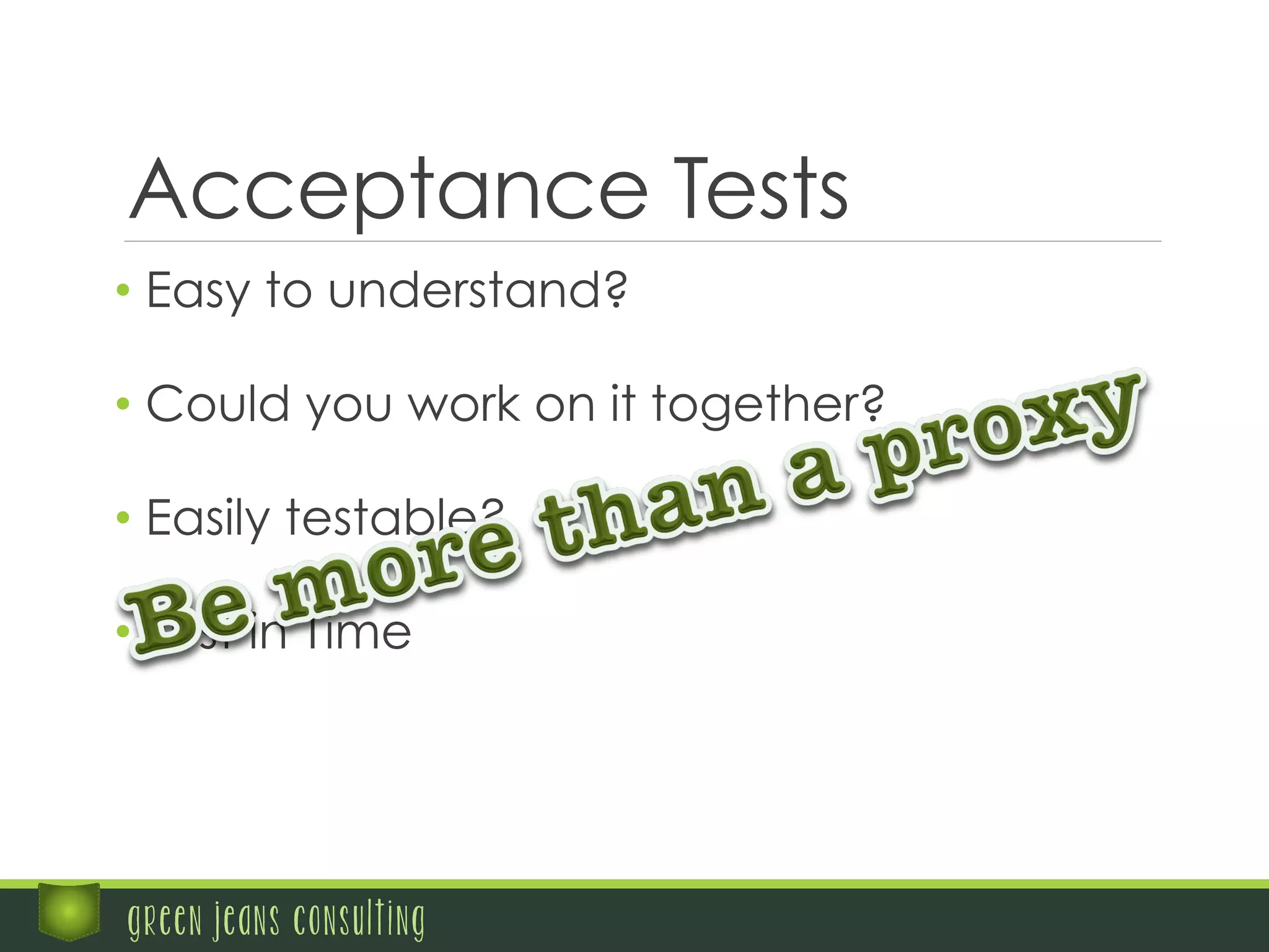 Acceptance Tests
• Easy to understand?
green jeans consulting
• Could you work on it together?
• Easily testable?
• Just in Time
 