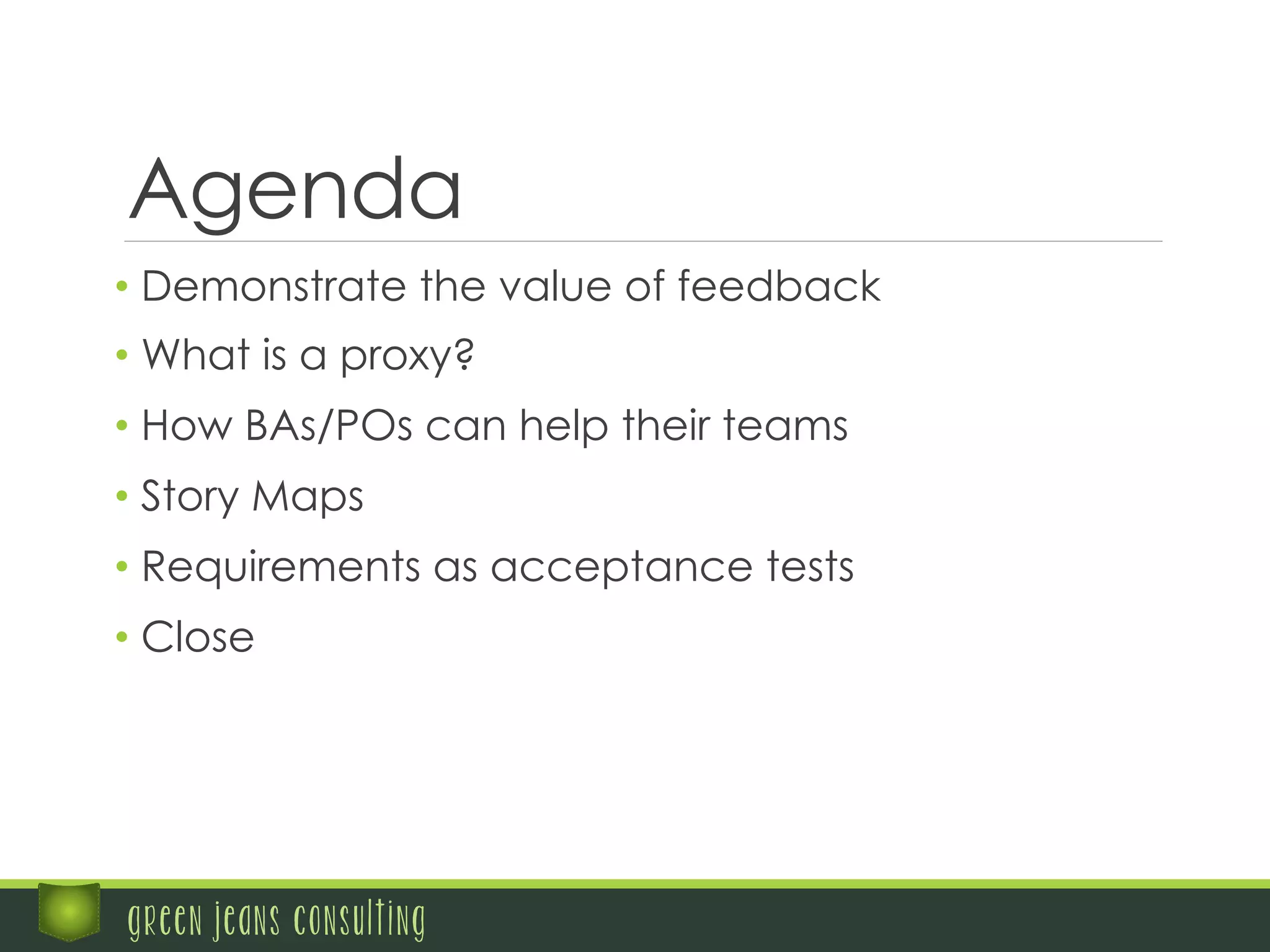 Agenda
• Demonstrate the value of feedback
• What is a proxy?
• How BAs/POs can help their teams
• Story Maps
• Requirements as acceptance tests
• Close
green jeans consulting
 