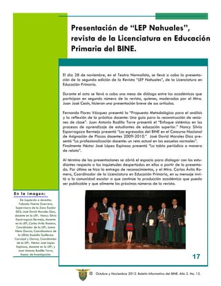 Presentación de “LEP Nahuales”,
                                      revista de la Licenciatura en Educación
                                      Primaria del BINE.

                                  El día 28 de noviembre, en el Teatro Normalista, se llevó a cabo la presenta-
                                  ción de la segunda edición de la Revista “LEP Nahuales”, de la Licenciatura en
                                  Educación Primaria.

                                  Durante el acto se llevó a cabo una mesa de diálogo entre los académicos que
                                  participan en segundo número de la revista, quienes, moderados por el Mtro.
                                  Juan José Cesín, hicieron una presentación breve de sus artículos.

                                  Fernando Flores Vázquez presentó la “Propuesta Metodológica para el análisis
                                  y la reflexión de la práctica docente: Una guía para la reconstrucción de sesio-
                                  nes de clase”. Juan Antonio Badillo Torre presentó el “Enfoque sistémico en los
                                  procesos de aprendizaje de estudiantes de educación superior.” Nancy Silvia
                                  Esparragoza Bermejo presentó “Los egresados del BINE en el Concurso Nacional
                                  de Asignación de Plazas docentes 2009-2010.” José David Morales Díaz pre-
                                  sentó “La profesionalización docente: un reto actual en las escuelas normales”.
                                  Finalmente Héctor José López Espinosa presentó “La tabla periódica a manera
                                  de relato”.

                                  Al término de las presentaciones se abrió el espacio para dialogar con los estu-
                                  diantes respecto a las inquietudes despertadas en ellos a partir de lo presenta-
                                  do. Por último se hizo la entrega de reconocimientos, y el Mtro. Carlos Ávila Ro-
                                  mero, Coordinador de la Licenciatura en Educación Primaria, en su mensaje invi-
                                  tó a la comunidad escolar a que continúe la producción académica que pueda
                                  ser publicable y que alimente los próximos números de la revista.

En la imagen:
     De izquierda a derecha:
    Yolanda Huerta Guerrero,
Supervisora de la Zona Escolar
003; José David Morales Díaz,
docente en la LEP; Nancy Silvia
 Esparragoza Bermejo, docente
en la LEP; Carlos Ávila Romero,
 Coordinador de la LEP; Juana
Nieto García, Coordinadora de
   la LEEAI; Rodolfo Guillermo
Carvajal y García, Coordinador
  de la LEF; Héctor José López
 Espinosa, docente en la LEP; y
    Juan Antonio Badillo Torre,

                                                                                                                     17
      Asesor de Investigación.




                                                 R   Octubre y Noviembre 2012. Boletín Informativo del BINE. Año 2. No. 12.
 