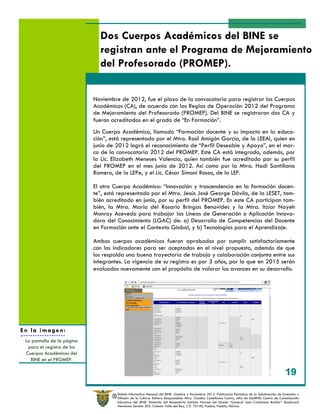 Dos Cuerpos Académicos del BINE se
                              registran ante el Programa de Mejoramiento
                              del Profesorado (PROMEP).

                            Noviembre de 2012, fue el plazo de la convocatoria para registrar los Cuerpos
                            Académicos (CA), de acuerdo con las Reglas de Operación 2012 del Programa
                            de Mejoramiento del Profesorado (PROMEP). Del BINE se registraron dos CA y
                            fueron acreditados en el grado de “En Formación”.
                            Un Cuerpo Académico, llamado “Formación docente y su impacto en la educa-
                            ción”, está representado por el Mtro. Raúl Amigón García, de la LEEAI, quien en
                            junio de 2012 logró el reconocimiento de “Perfil Deseable y Apoyo”, en el mar-
                            co de la convocatoria 2012 del PROMEP. Este CA está integrado, además, por
                            la Lic. Elizabeth Meneses Valencia, quien también fue acreditada por su perfil
                            del PROMEP en el mes junio de 2012. Así como por la Mtra. Hadi Santillana
                            Romero, de la LEPe, y el Lic. César Simoni Rosas, de la LEF.

                            El otro Cuerpo Académico: “Innovación y trascendencia en la formación docen-
                            te”, está representado por el Mtro. Jesús José George Dávila, de la LESET, tam-
                            bién acreditado en junio, por su perfil del PROMEP. En este CA participan tam-
                            bién, la Mtra. María del Rosario Bringas Benavides y la Mtra. Itziar Nayeh
                            Monroy Acevedo para trabajar las Líneas de Generación o Aplicación Innova-
                            dora del Conocimiento (LGAC) de: a) Desarrollo de Competencias del Docente
                            en Formación ante el Contexto Global, y b) Tecnologías para el Aprendizaje.

                            Ambos cuerpos académicos fueron aprobados por cumplir satisfactoriamente
                            con los indicadores para ser aceptados en el nivel propuesto, además de que
                            los respalda una buena trayectoria de trabajo y colaboración conjunta entre sus
                            integrantes. La vigencia de su registro es por 3 años, por lo que en 2015 serán
                            evaluados nuevamente con el propósito de valorar los avances en su desarrollo.




En la imagen:
 La pantalla de la página
  para el registro de los
 Cuerpos Académicos del
   BINE en el PROMEP.

                                                                                                                                          3 19

                                     Boletín Informativo Mensual del BINE. Octubre y Noviembre 2012. Publicación Periódica de la Subdirección de Extensión y
                                   R Difusión de la Cultura. Editora Responsable: Mtra. Claudia Castellanos Castro, Jefa de EduBINE: Centro de Comunicación
                                     Educativa del BINE. Domicilio del Benemérito Instituto Normal del Estado “General Juan Crisóstomo Bonilla”: Boulevard
                                     Hermanos Serdán 203. Colonia Valle del Rey, C.P. 72140, Puebla, Puebla, México.
 