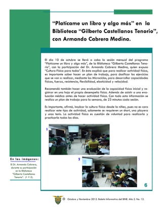 “Platícame un libro y algo más” en la
                                Biblioteca “Gilberto Castellanos Tenorio”,
                                con Armando Cabrera Medina.

                            El día 28 de noviembre, en el Teatro Normalista, se llevó a cabo la presenta-
                           El día 10 segunda edición de la Revista “LEP Nahuales”, de la del programa
                            ción de la de octubre se llevó a cabo la sesión mensual Licenciatura en
                           “Platícame Primaria. y algo más”, de la Biblioteca “Gilberto Castellanos Teno-
                            Educación un libro
                           rio”, con la participación del Dr. Armando Cabrera Medina, quien expuso
                            Durante el acto se llevó a cabo una mesa de diálogo entre los académicos que
                           “Cultura Física segundo número éstala revista, quienes, realizar actividad física,
                            participan en
                                            para todos”. En de explicó que para moderados por el Mtro.
                           es importante saber hacer un plan de trabajo, paraartículos. los ejercicios
                            Juan José Cesín, hicieron una presentación breve de sus dosificar
                           que se van a realizar, mediante los Microciclos, para desarrollar capacidades
                           físicas, fuerza, resistencia, presentó la “Propuesta Metodológica para el análisis
                            Fernando Flores Vázquez flexibilidad, elasticidad y velocidad.
                            y la reflexión de la práctica docente: Una guía para la reconstrucción de sesio-
                           Recomendó también Antoniouna evaluaciónpresentó el “Enfoque sistémico en re-
                            nes de clase”. Juan hacer Badillo Torre de la capacidad física inicial y los
                           gistrar en de aprendizaje de desempeño de educación superior.” Nancy Silvia
                            procesos una hoja el propio estudiantes físico. Además de asistir a una eva-
                           luación médica antes de hacer “Los egresados del BINE en el Concurso Nacional
                            Esparragoza Bermejo presentó actividad física. Con toda esta información se
                           realiza un plan de Plazas docentes 2009-2010.” 23 minutos cada sesión. pre-
                            de Asignación de trabajo para la semana, de José David Morales Díaz
                            sentó “La profesionalización docente: un reto actual en las escuelas normales”.
                           Es importante, afirmó, inculcar Espinosa presentó “La tabla periódicano manera
                            Finalmente Héctor José López la cultura física desde la niñez, pues a es caro
                           realizar este tipo de actividad, solamente se requieren un short, una playera
                            de relato”.
                           y unos tenis. La actividad física es cuestión de voluntad para realizarla y
                           practicarla de las los días.
                            Al término todos presentaciones se abrió el espacio para dialogar con los estu-
                            diantes respecto a las inquietudes despertadas en ellos a partir de lo presenta-
                            do. Por último se hizo la entrega de reconocimientos, y el Mtro. Carlos Ávila Ro-
                            mero, Coordinador de la Licenciatura en Educación Primaria, en su mensaje invi-
                            1 a la comunidad escolar a que continúe la producción académica que pueda
                            tó
                            ser publicable y que alimente los próximos números de la revista.




En las imágenes:                                      2
El Dr. Armando Cabrera,
durante su participación
     en la Biblioteca
  “Gilberto Castellanos
    Tenorio”. (1 Y 2).


                                                                                                                 6
                                                                                                                14

                                         R   Octubre y Noviembre 2012. Boletín Informativo del BINE. Año 2. No. 12.
 