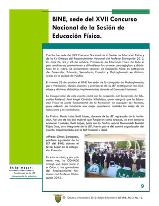 BINE, sede del XVII Concurso
                                Nacional de la Sesión de
                                Educación Física.

                           Puebla fue sede del XVII Concurso Nacional de la Sesión de Educación Física y
                           de la XV Entrega del Reconocimiento Nacional del Profesor Distinguido 2012,
                           los días 24, 25 y 26 de octubre. Profesores de Educación Física de todo el
                           país analizaron, promovieron y difundieron los avances pedagógicos y didác-
                           ticos en el rubro. Se presentaron sesiones de Educación Física en categorías
                           de: Preescolar, Primaria, Secundaria, Especial y Matrogimnasia en distintas
                           sedes en la ciudad de Puebla.

                           El viernes 26 de octubre el BINE fue sede de la categoría de Matrogimnasia,
                           para Preescolar, donde alumnos y profesores de la LEF atestiguaron las diná-
                           micas y distintas didácticas implementadas durante el Concurso Nacional.

                           La inauguración de este evento contó con la presencia del Secretario de Edu-
                           cación Federal, José Ángel Córdoba Villalobos, quien aseguró que la Educa-
                           ción Física es parte fundamental de la formación de cualquier ser humano,
                           pues además de brindarle una mejor apariencia también los aleja de las
                           adicciones y el vandalismo.

                           La Profra. María Luisa Íhuitl López, docente de la LEF, egresada de la institu-
                           ción, fue una de las dos mujeres que fungieron como jurados, de este concurso
                           nacional. También, Íhuitl López, junto con la Profra. María Monserrath Eustolia
                           Rojas Díaz, otra integrante de la LEF, fueron parte del comité organizador del
                           evento; implementado por la SEP federal y local.

                           Alfredo Olmos Zaragoza,
                           poblano egresado de la
                           LEF del BINE, obtuvo el
                           tercer lugar de la catego-
                           ría: Primaria.

                           En esta ocasión, y por pri-
                           mera vez, la CONADE
                           otorgó una beca para ir
En la imagen:              a Cuba a los ganadores
                           del Reconocimiento Na-
  Estudiantes de la LEF    cional del Profesor Distin-
 observando la práctica.
                           guido 2012.

                                                                                                                 9

                                         R   Octubre y Noviembre 2012. Boletín Informativo del BINE. Año 2. No. 12.
 