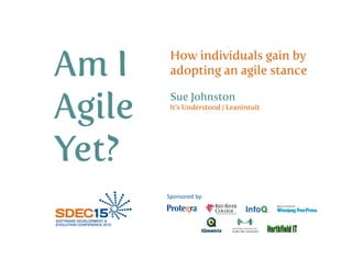 Am I
Agile
Yet?
How individuals gain by
adopting an agile stance
Sue Johnston
It’s Understood / Leanintuit
Sponsored by:
 