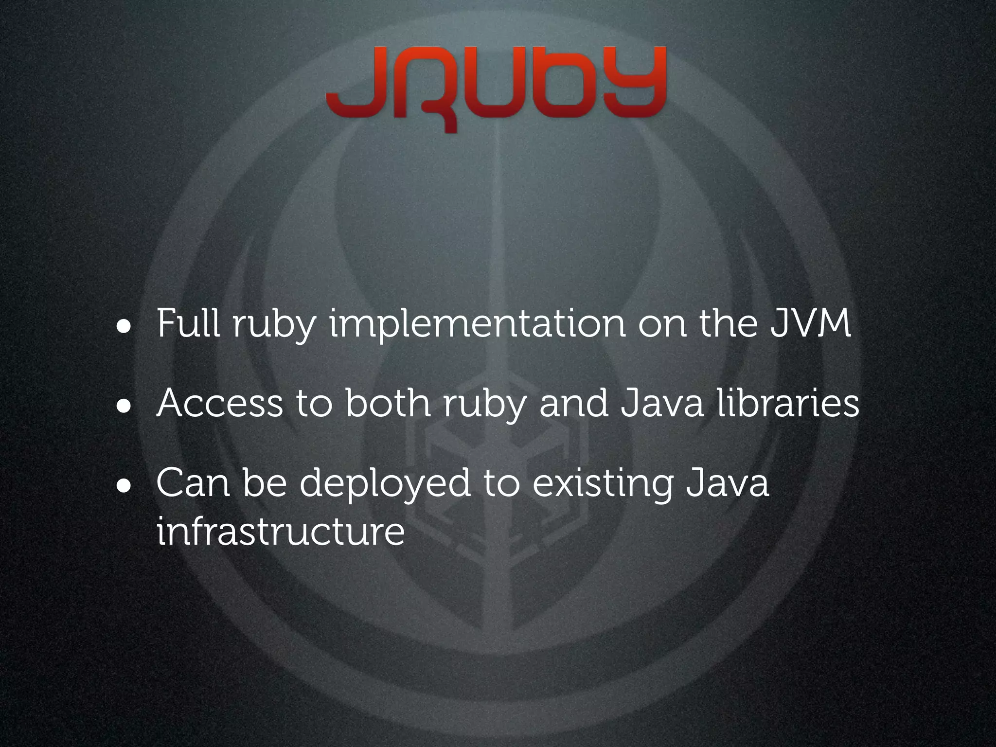 • Full ruby implementation on the JVM
• Access to both ruby and Java libraries
• Can be deployed to existing Java
  infrastructure
 