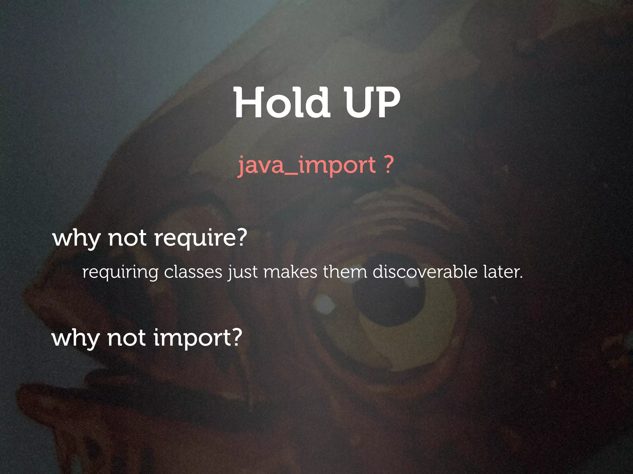 Hold UP
                    java_import ?

why not require?
  requiring classes just makes them discoverable later.


why not import?
 