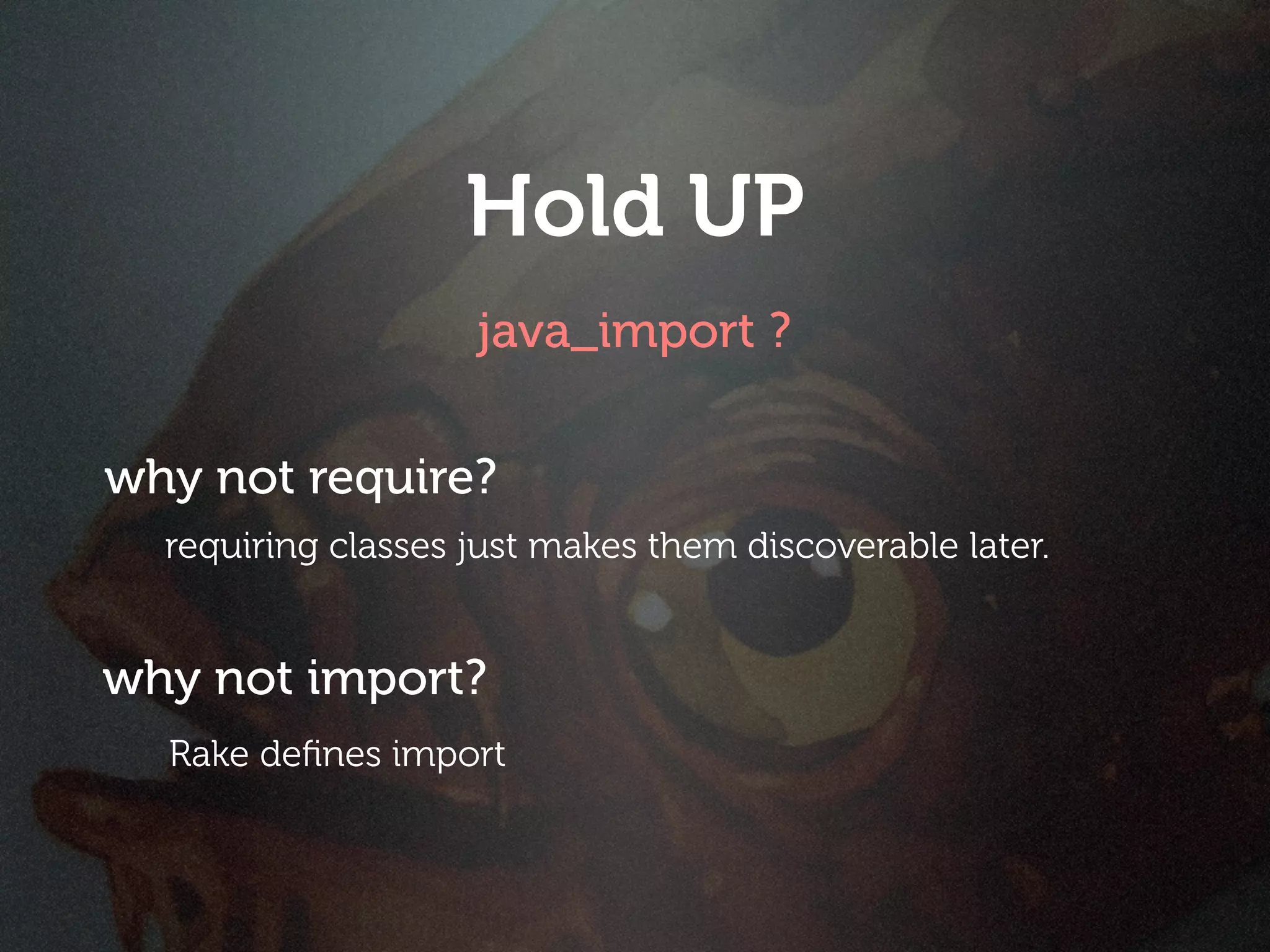 Hold UP
                    java_import ?

why not require?
  requiring classes just makes them discoverable later.


why not import?
  Rake deﬁnes import
 