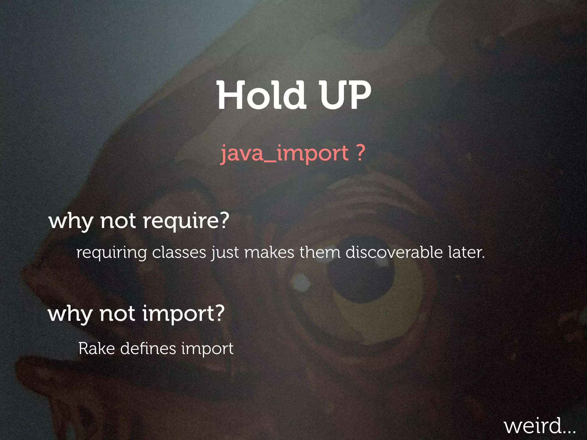 Hold UP
                    java_import ?

why not require?
  requiring classes just makes them discoverable later.


why not import?
  Rake deﬁnes import



                                                          weird...
 