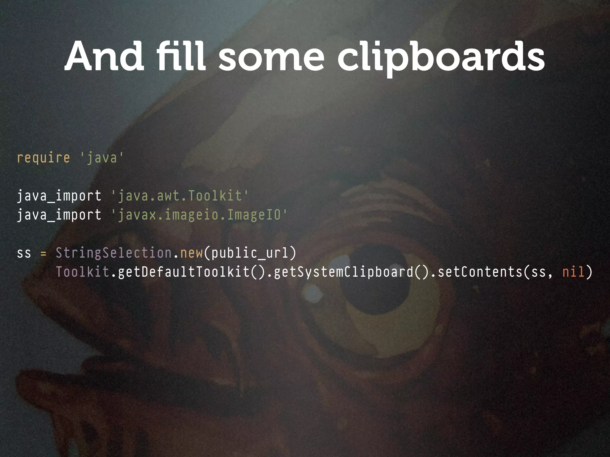 And ﬁll some clipboards

require 'java'

java_import 'java.awt.Toolkit'
java_import 'javax.imageio.ImageIO'

ss = StringSelection.new(public_url)
     Toolkit.getDefaultToolkit().getSystemClipboard().setContents(ss, nil)
 