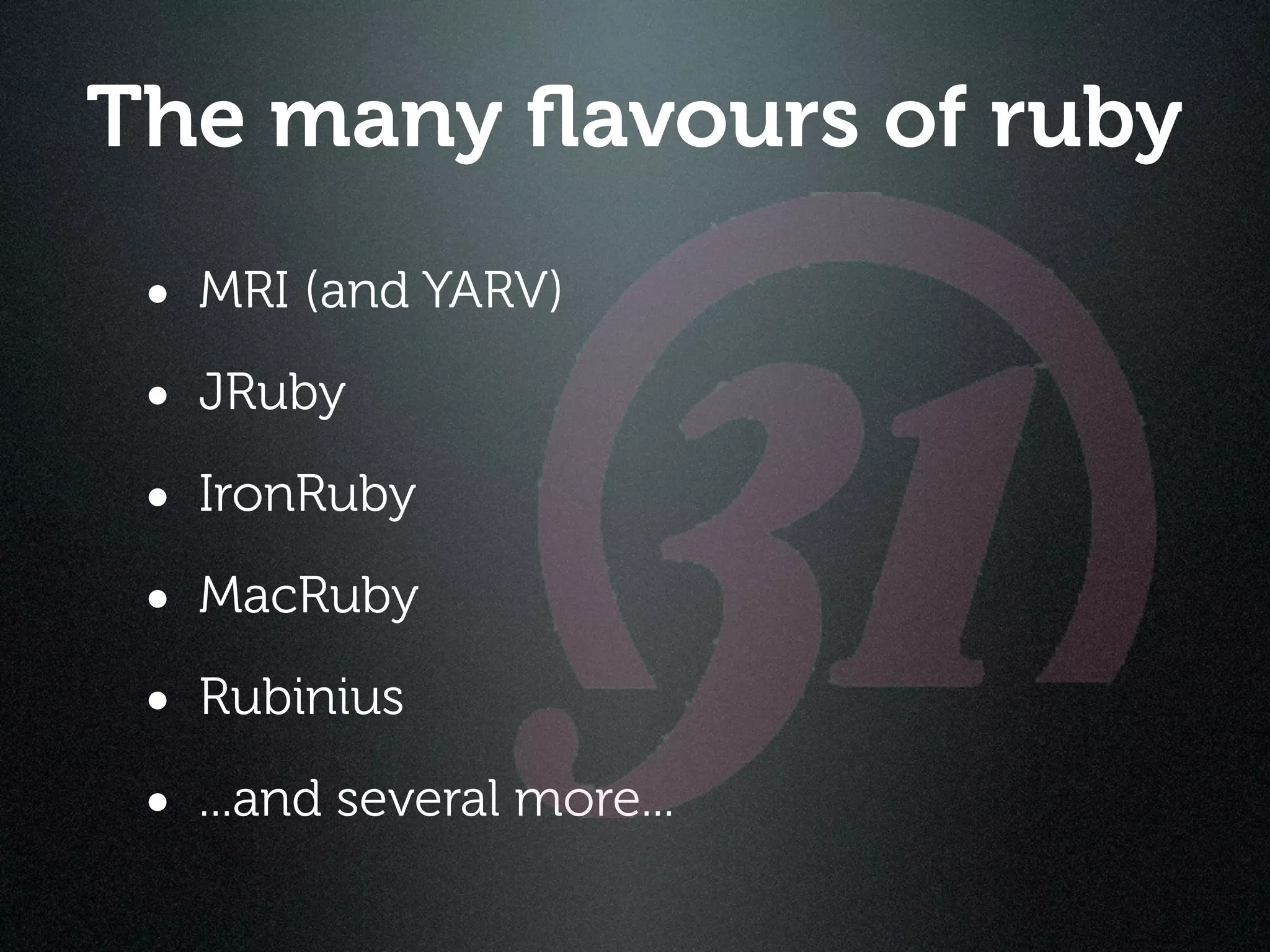 The many ﬂavours of ruby
 • MRI (and YARV)
 • JRuby
 • IronRuby
 • MacRuby
 • Rubinius
 • ...and several more...
 