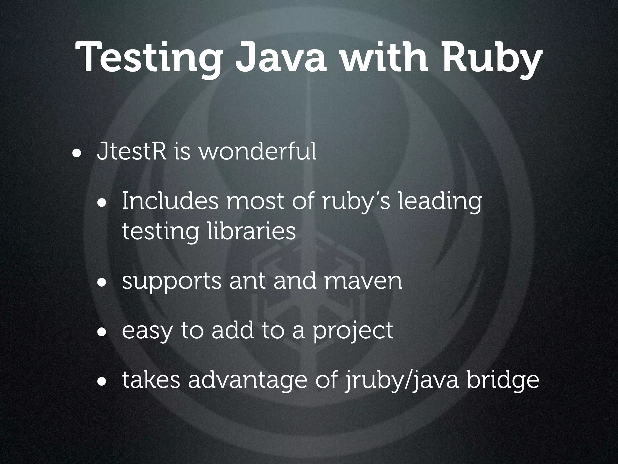 Testing Java with Ruby

• JtestR is wonderful
  • Includes most of ruby’s leading
    testing libraries

  • supports ant and maven
  • easy to add to a project
  • takes advantage of jruby/java bridge
 