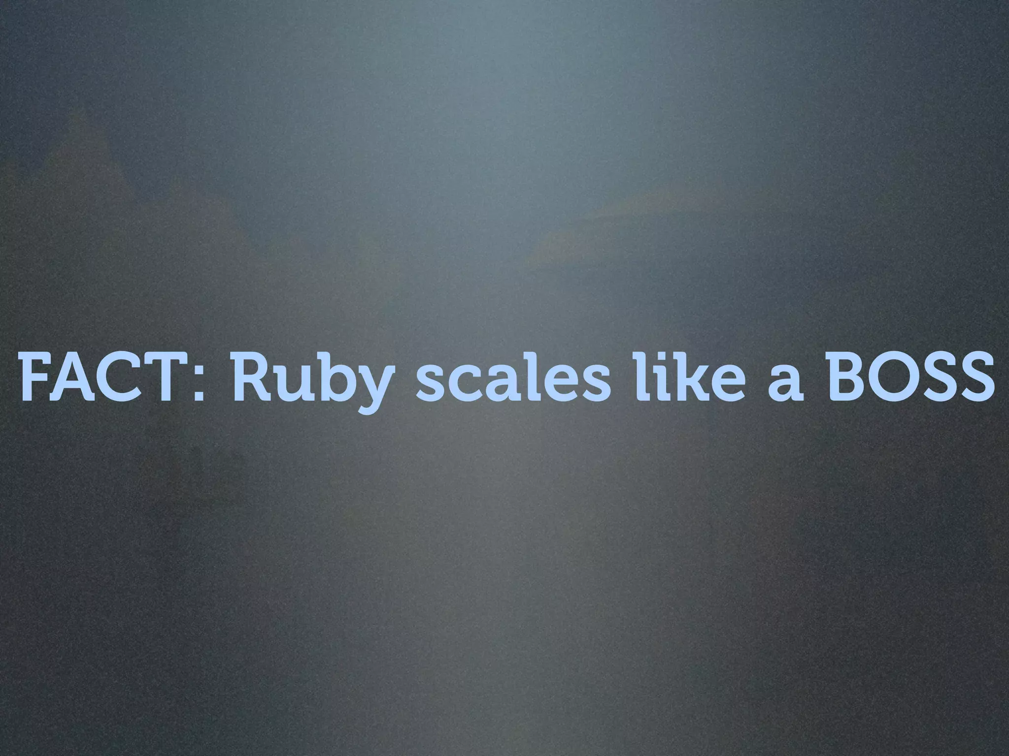 FACT: Ruby scales like a BOSS
 