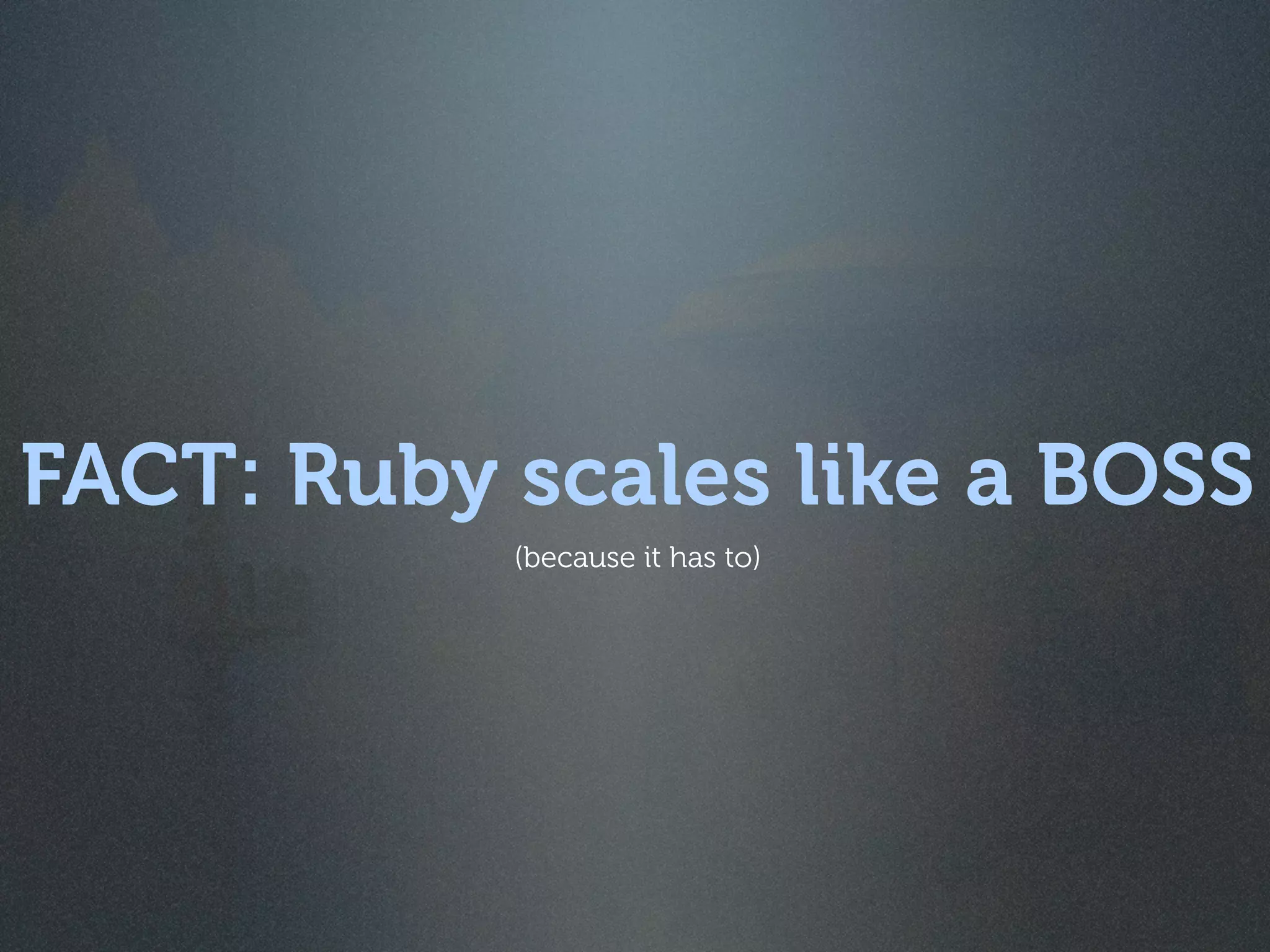 FACT: Ruby scales like a BOSS
           (because it has to)
 