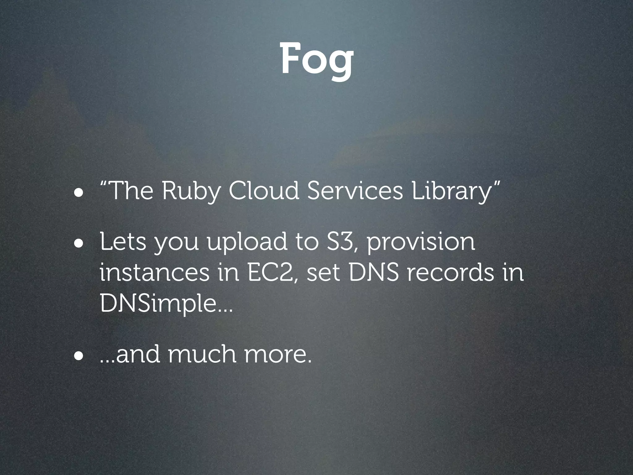 Fog

• “The Ruby Cloud Services Library”
• Lets you upload to S3, provision
  instances in EC2, set DNS records in
  DNSimple...

• ...and much more.
 