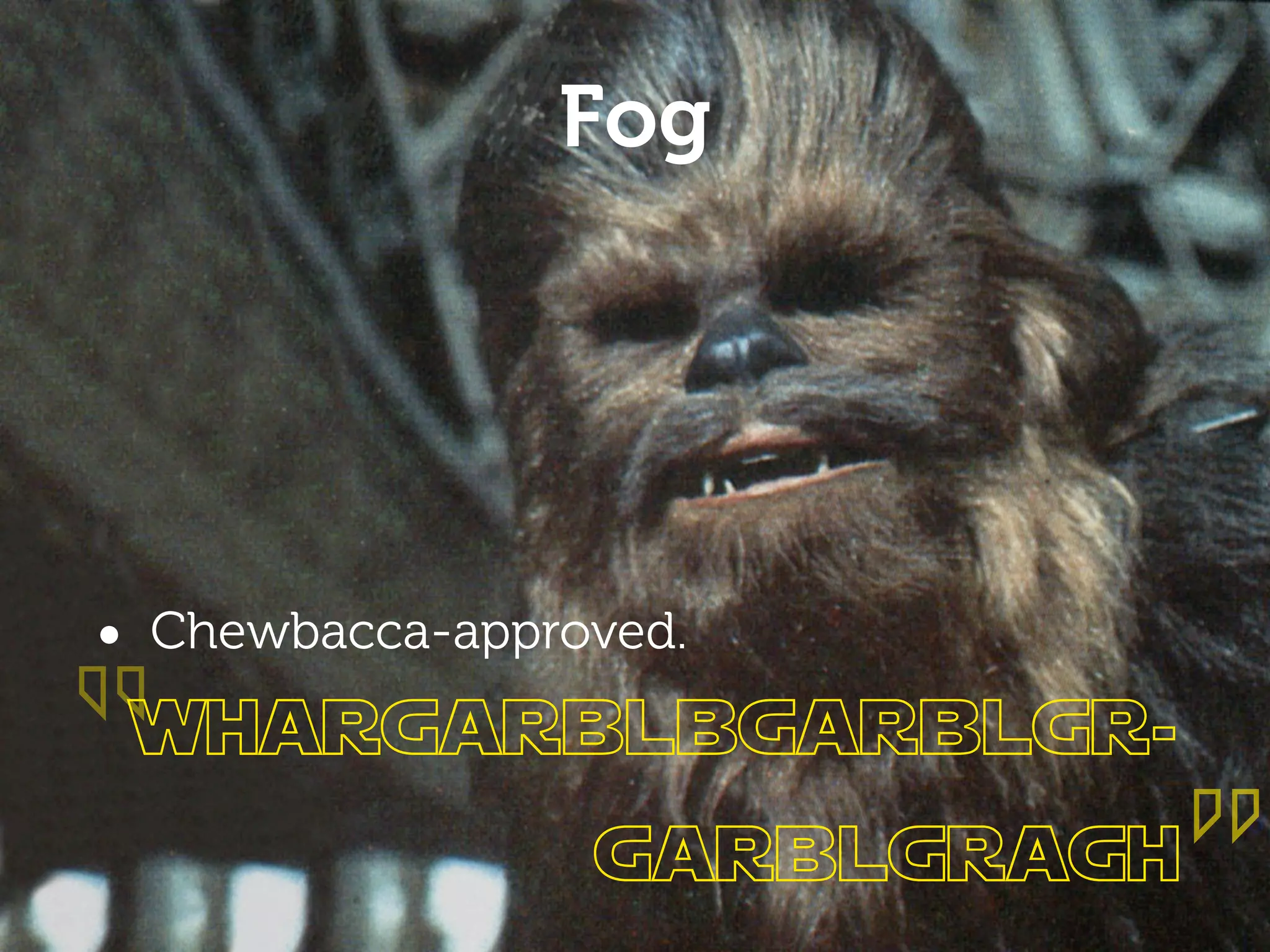 Fog




“
• Chewbacca-approved.
 whargarblbgarblgr-

                          ”
                 garblgragh
 