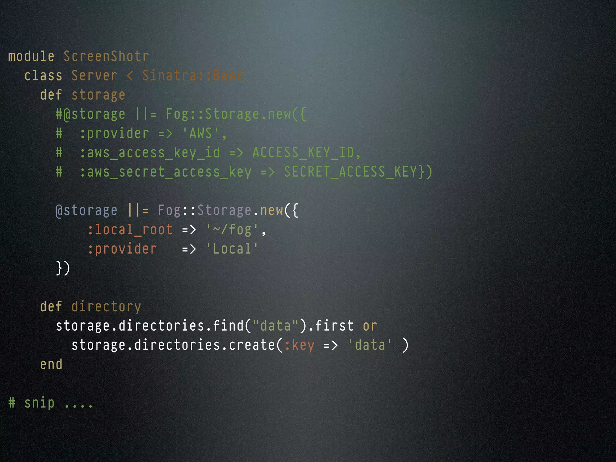 module ScreenShotr
  class Server < Sinatra::Base
    def storage
      #@storage ||= Fog::Storage.new({
      # :provider => 'AWS',
      # :aws_access_key_id => ACCESS_KEY_ID,
      # :aws_secret_access_key => SECRET_ACCESS_KEY})

      @storage ||= Fog::Storage.new({
          :local_root => '~/fog',
          :provider   => 'Local'
      })

    def directory
      storage.directories.find("data").first or
        storage.directories.create(:key => 'data' )
    end

# snip ....
 