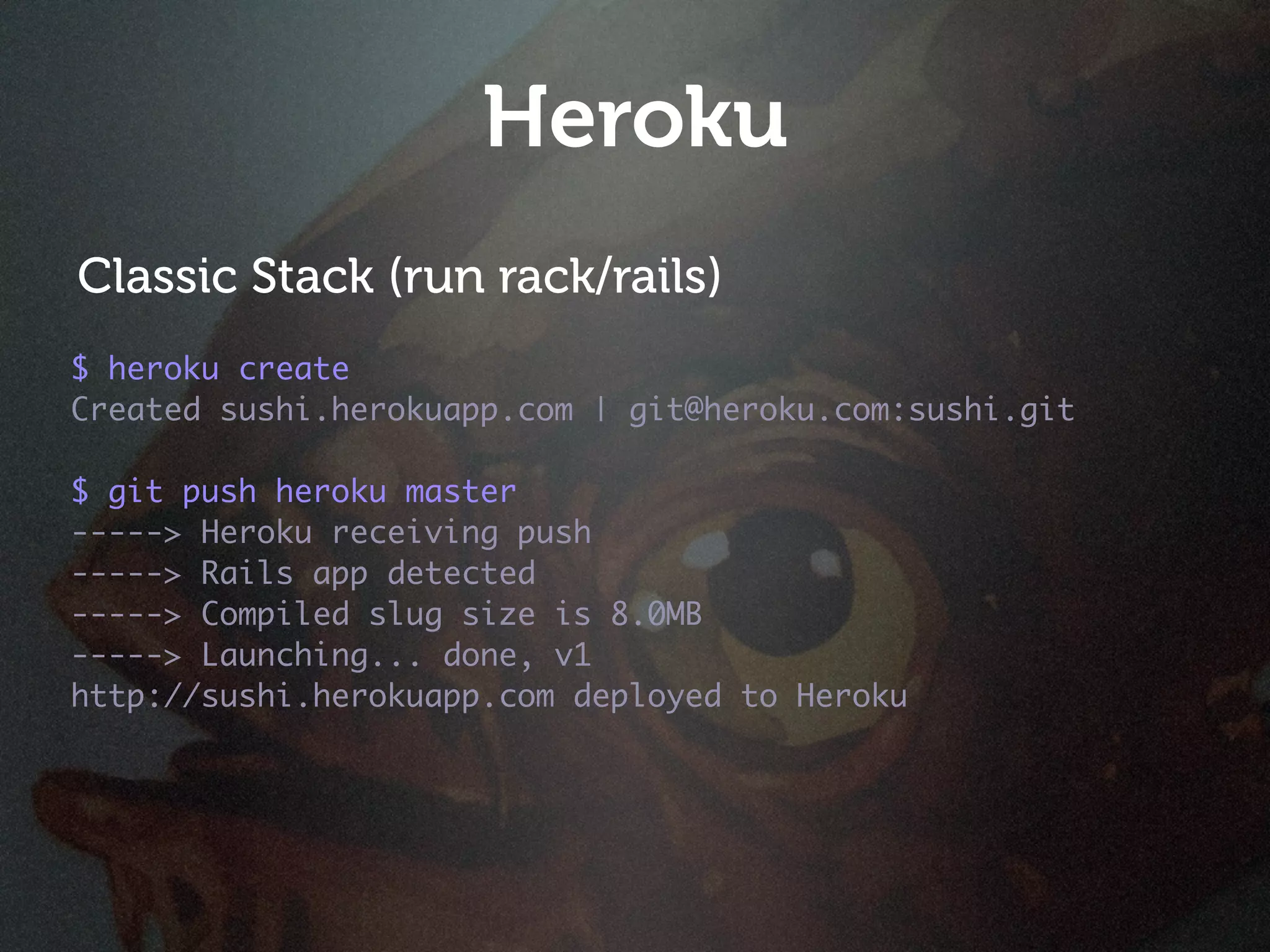 Heroku
Classic Stack (run rack/rails)
$ heroku create
Created sushi.herokuapp.com | git@heroku.com:sushi.git

$ git push heroku master
-----> Heroku receiving push
-----> Rails app detected
-----> Compiled slug size is 8.0MB
-----> Launching... done, v1
http://sushi.herokuapp.com deployed to Heroku
 