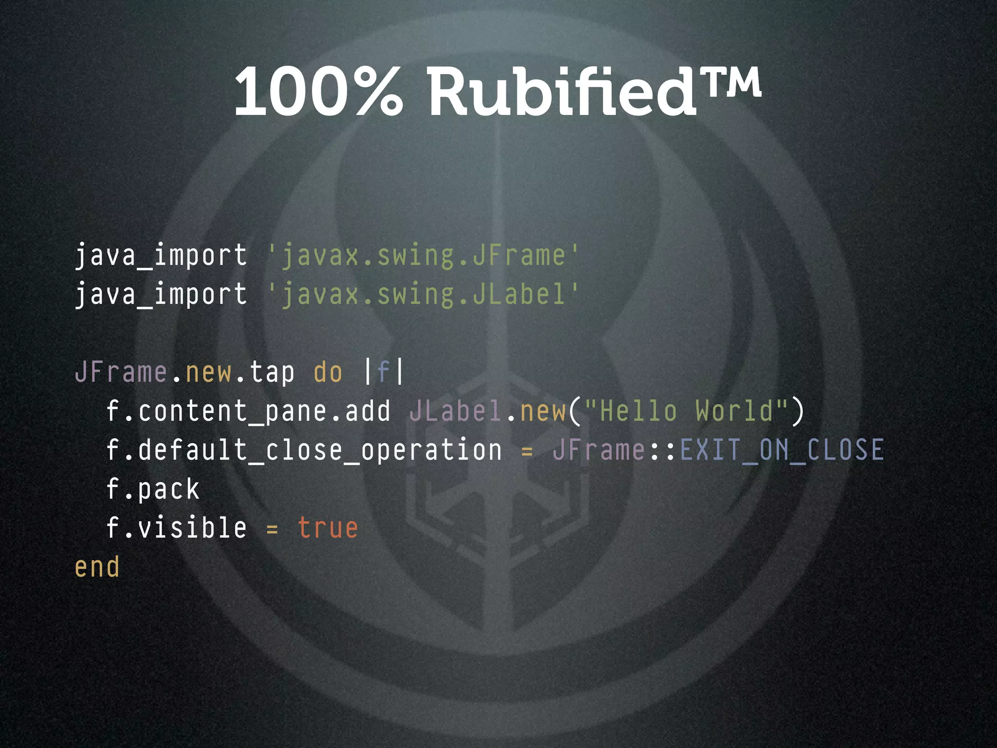100% Rubiﬁed™

java_import 'javax.swing.JFrame'
java_import 'javax.swing.JLabel'

JFrame.new.tap do |f|
  f.content_pane.add JLabel.new("Hello World")
  f.default_close_operation = JFrame::EXIT_ON_CLOSE
  f.pack
  f.visible = true
end
 