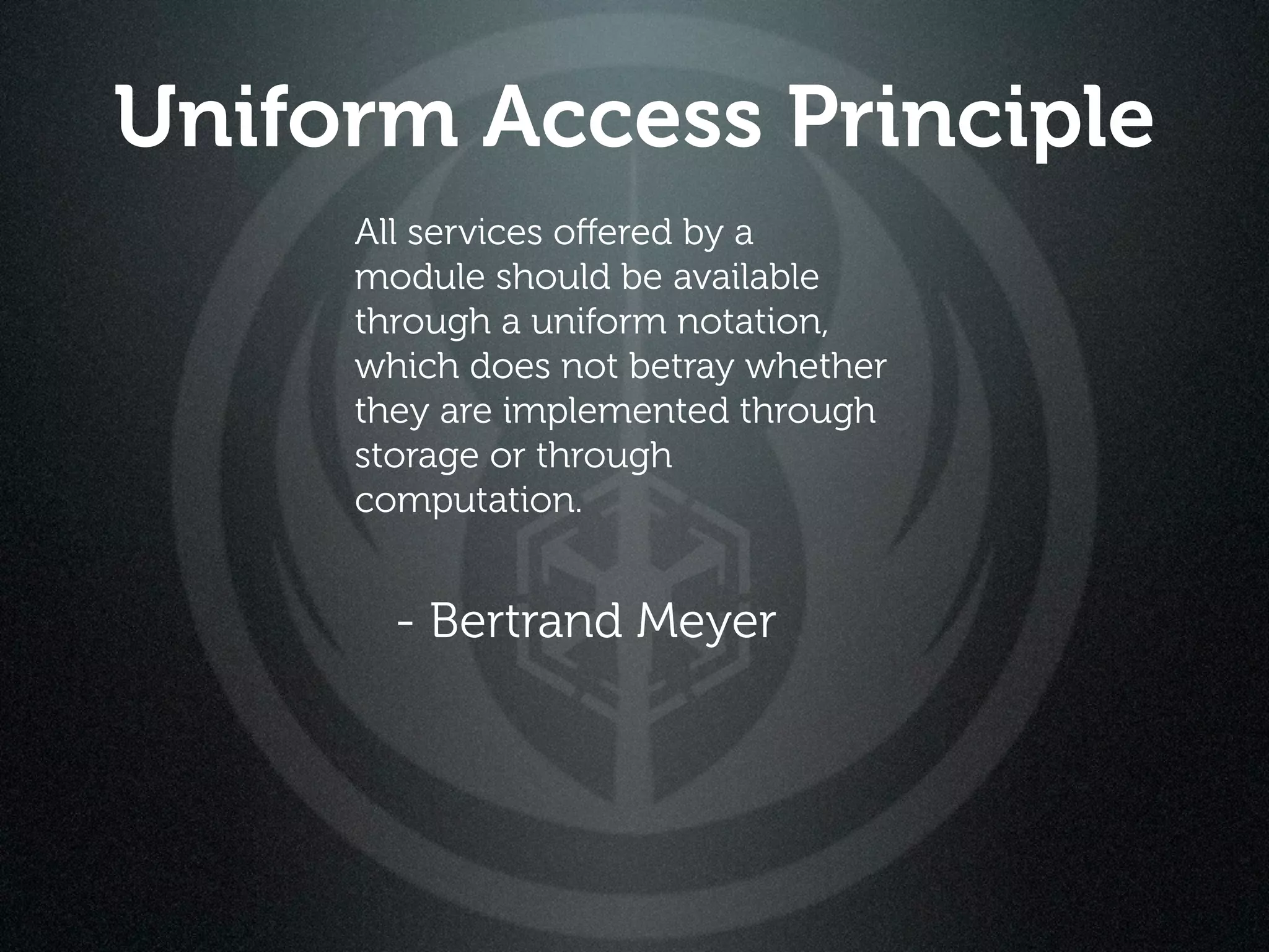 Uniform Access Principle
     All services oﬀered by a
     module should be available
     through a uniform notation,
     which does not betray whether
     they are implemented through
     storage or through
     computation.


       - Bertrand Meyer
 
