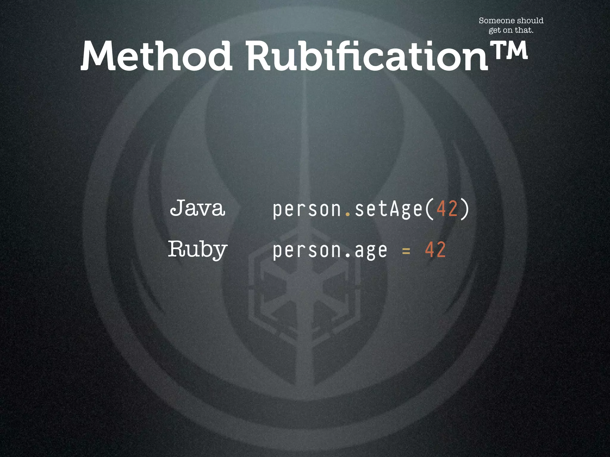 Someone should
                                get on that.



Method Rubiﬁcation™


   Java   person.setAge(42)
   Ruby   person.age = 42
 