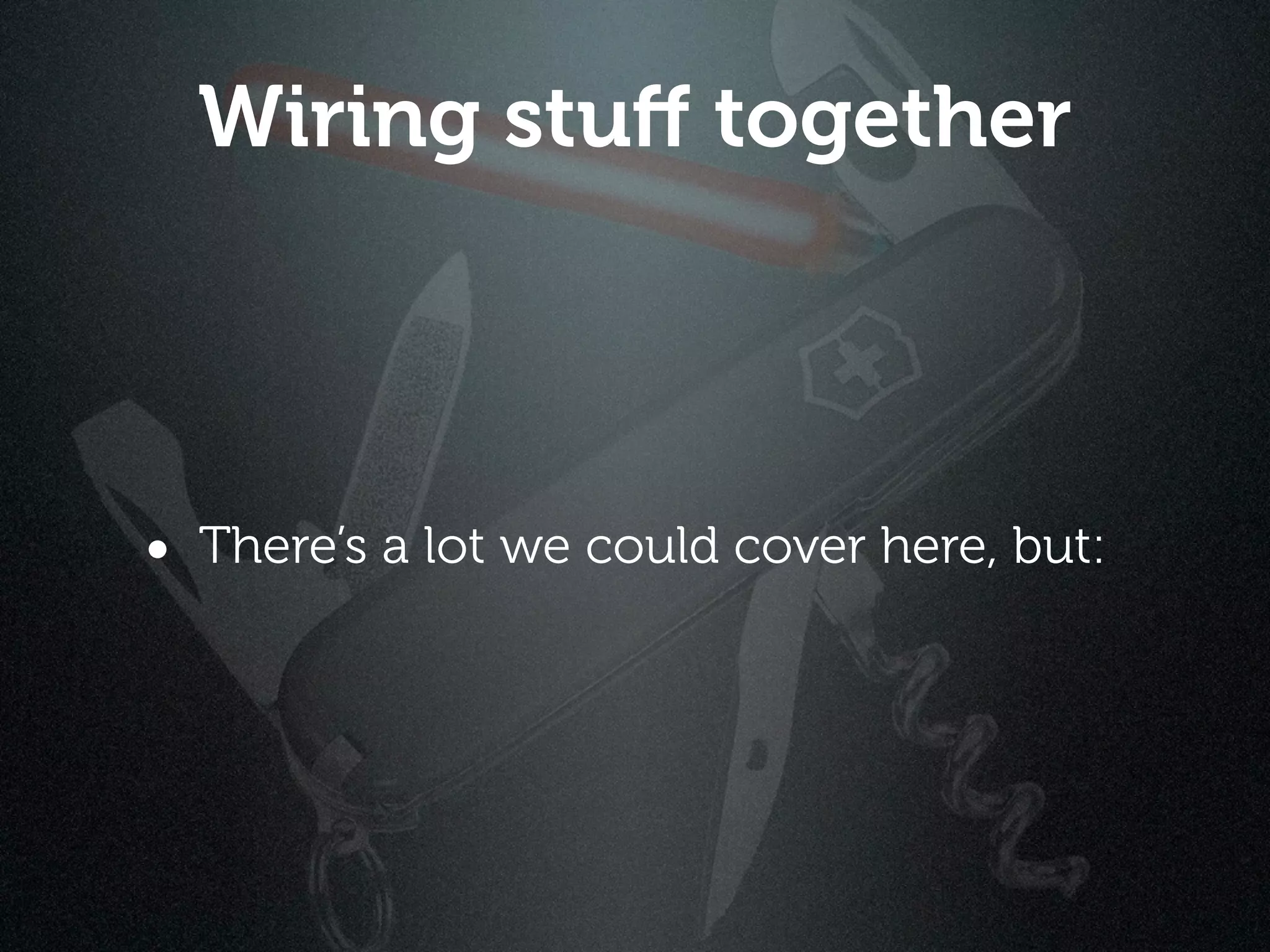 Wiring stuﬀ together



• There’s a lot we could cover here, but:
 