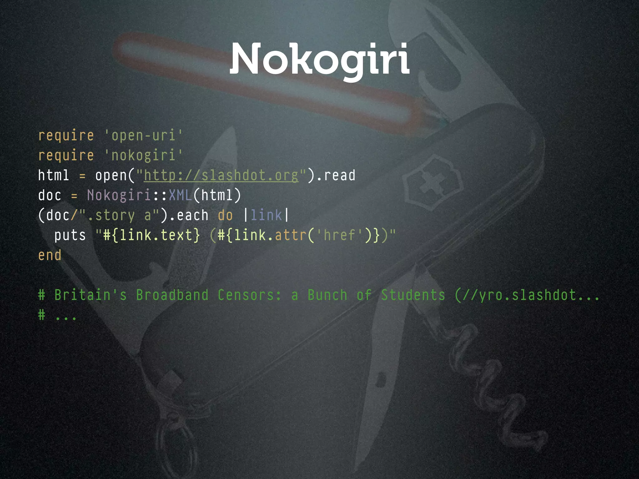 Nokogiri
require 'open-uri'
require 'nokogiri'
html = open("http://slashdot.org").read
doc = Nokogiri::XML(html)
(doc/".story a").each do |link|
  puts "#{link.text} (#{link.attr('href')})"
end

# Britain's Broadband Censors: a Bunch of Students (//yro.slashdot...
# ...
 