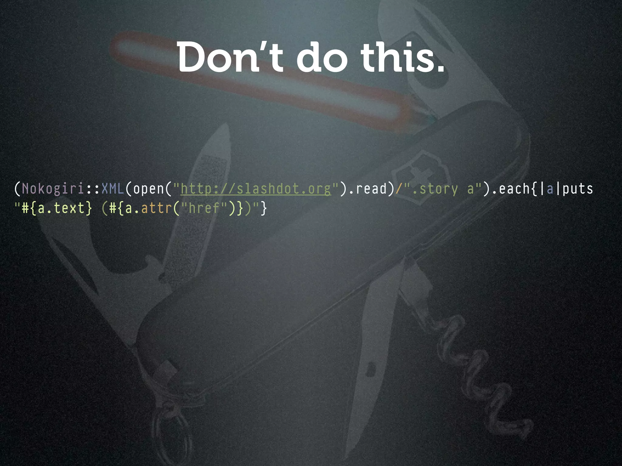 Don’t do this.

(Nokogiri::XML(open("http://slashdot.org").read)/".story a").each{|a|puts
"#{a.text} (#{a.attr("href")})"}
 