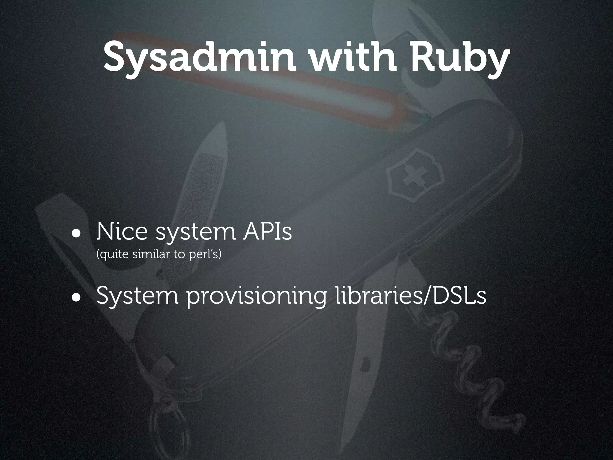 Sysadmin with Ruby



• Nice system APIs
  (quite similar to perl’s)


• System provisioning libraries/DSLs
 