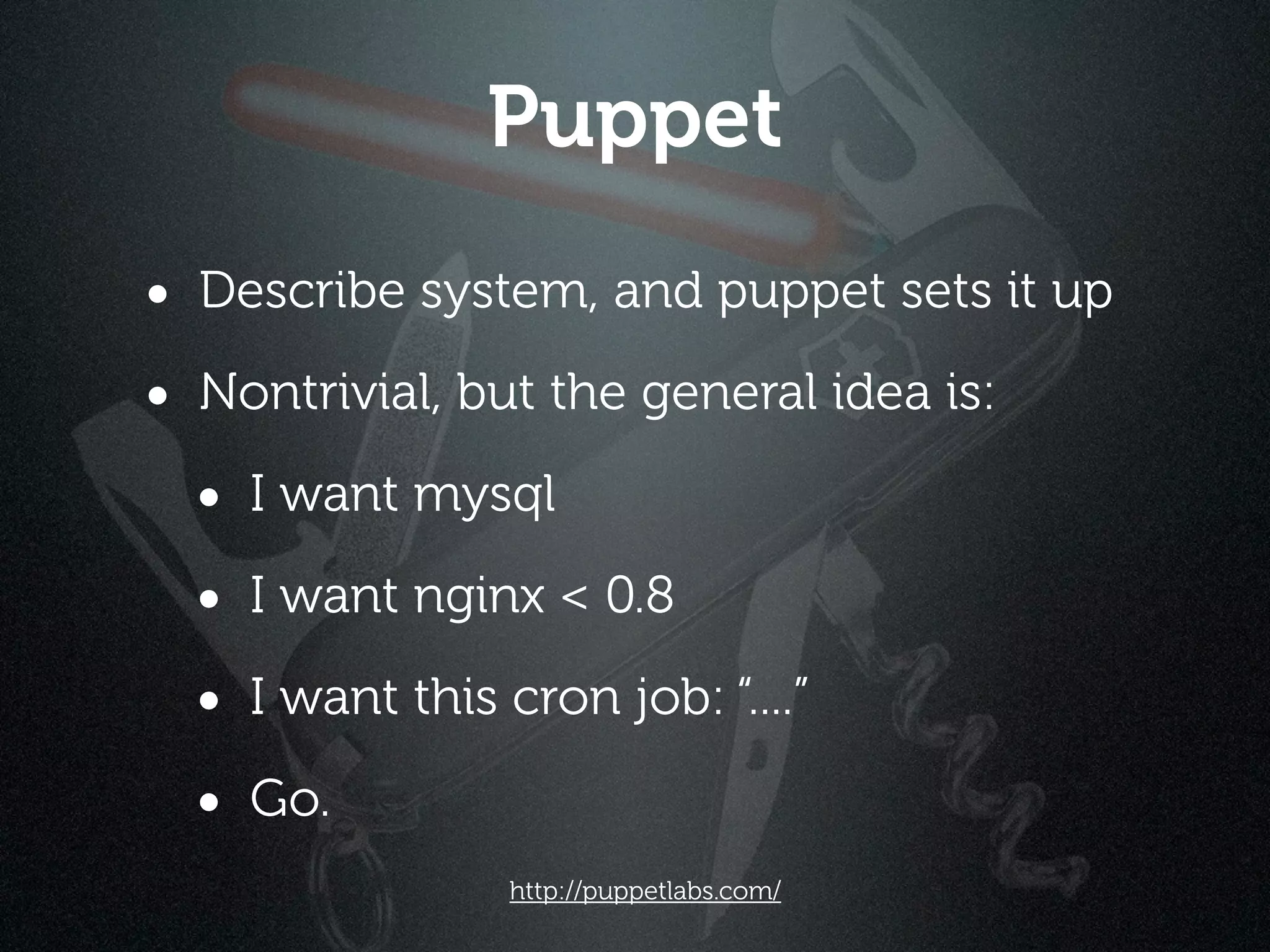 Puppet
• Describe system, and puppet sets it up
• Nontrivial, but the general idea is:
  • I want mysql
  • I want nginx < 0.8
  • I want this cron job: “....”
  • Go.
                 http://puppetlabs.com/
 