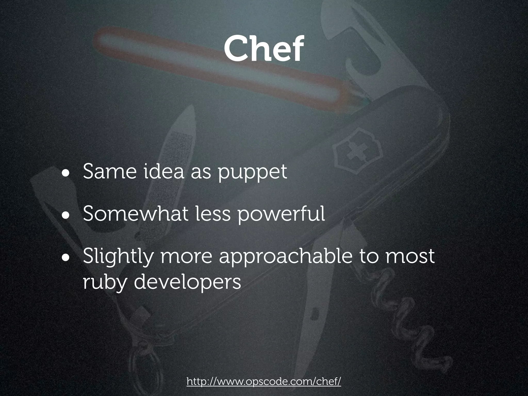 Chef


• Same idea as puppet
• Somewhat less powerful
• Slightly more approachable to most
  ruby developers



            http://www.opscode.com/chef/
 