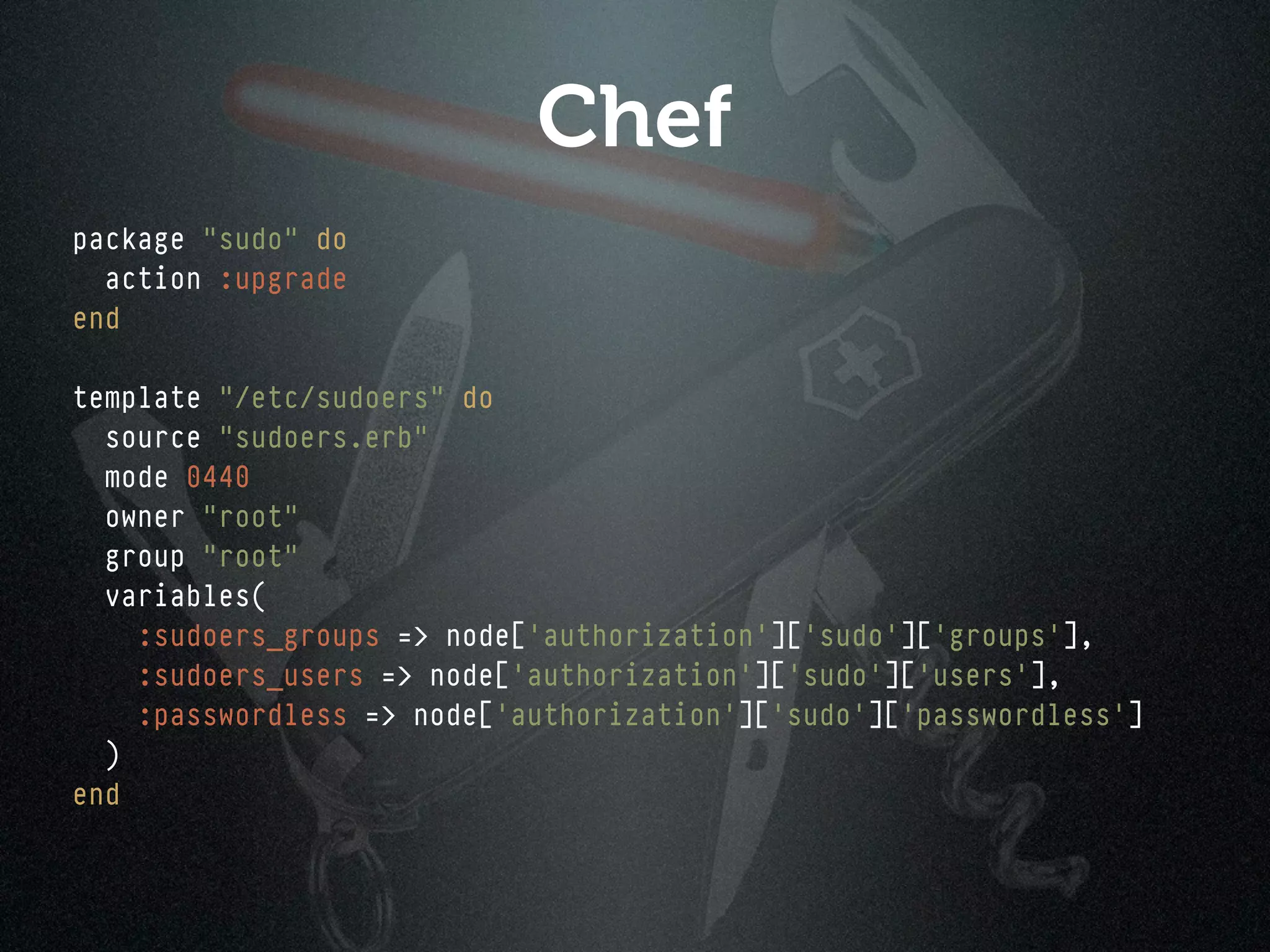Chef
package "sudo" do
  action :upgrade
end

template "/etc/sudoers" do
  source "sudoers.erb"
  mode 0440
  owner "root"
  group "root"
  variables(
    :sudoers_groups => node['authorization']['sudo']['groups'],
    :sudoers_users => node['authorization']['sudo']['users'],
    :passwordless => node['authorization']['sudo']['passwordless']
  )
end
 
