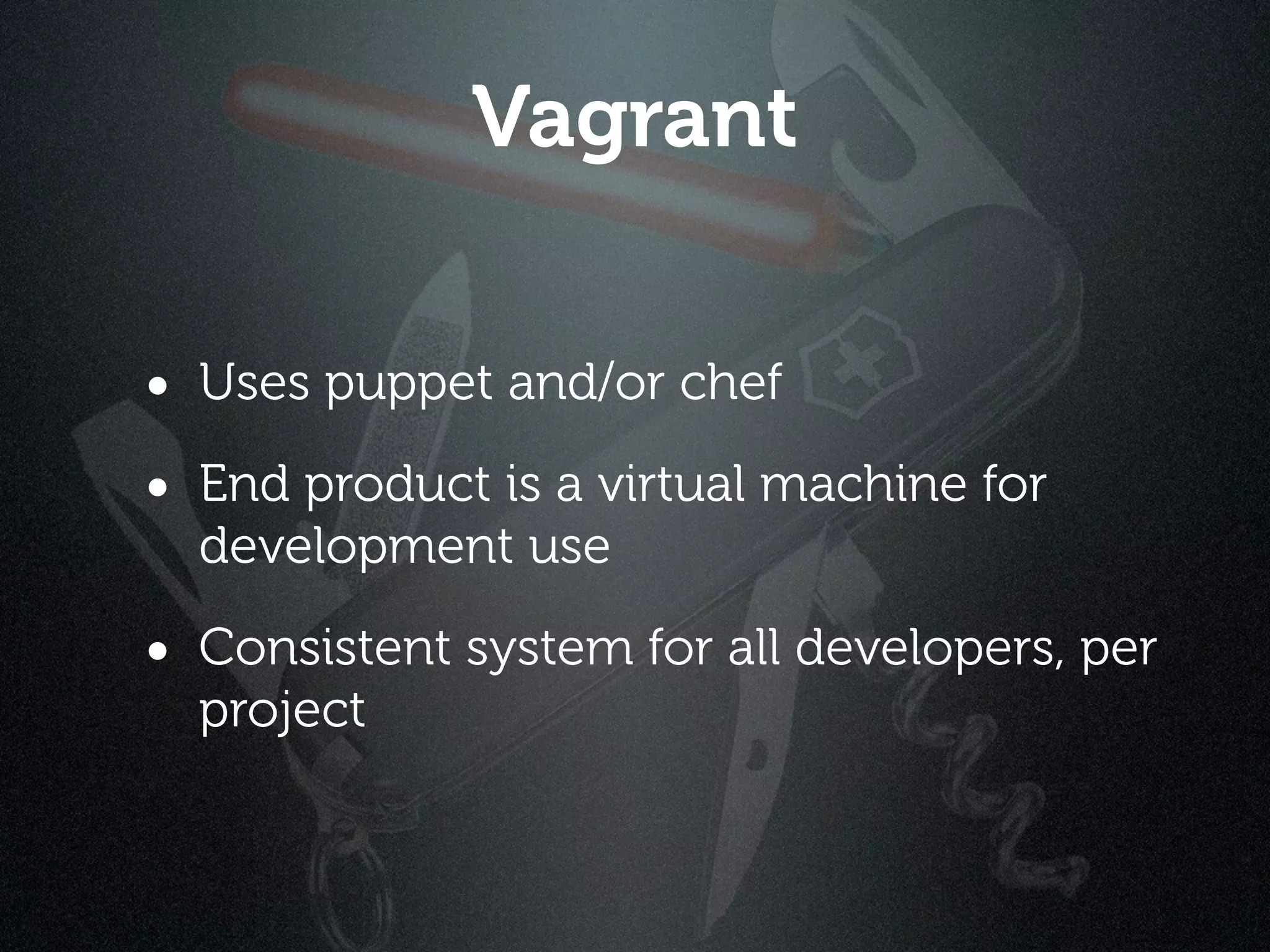Vagrant

• Uses puppet and/or chef
• End product is a virtual machine for
  development use

• Consistent system for all developers, per
  project
 