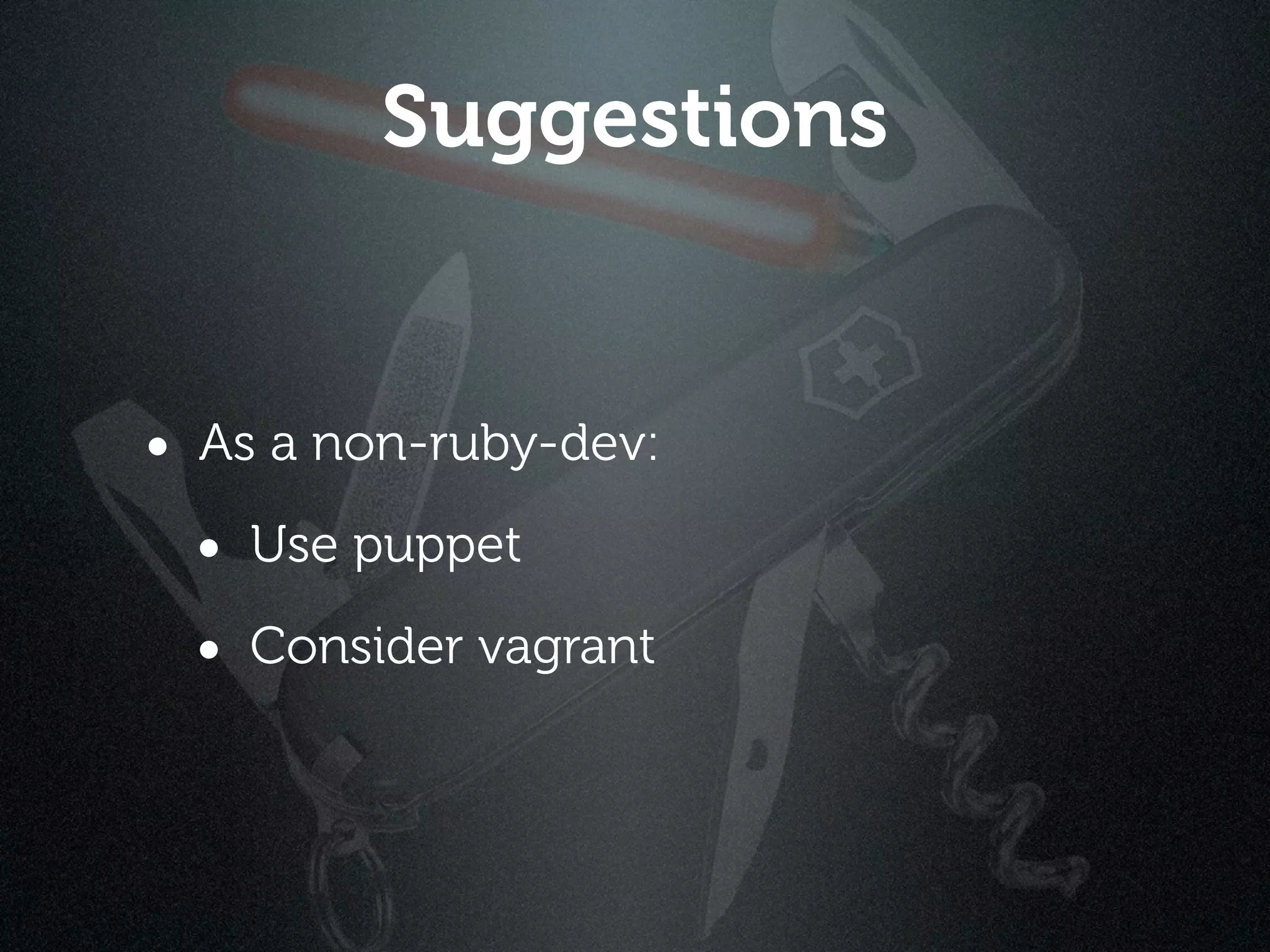 Suggestions


• As a non-ruby-dev:
 • Use puppet
 • Consider vagrant
 