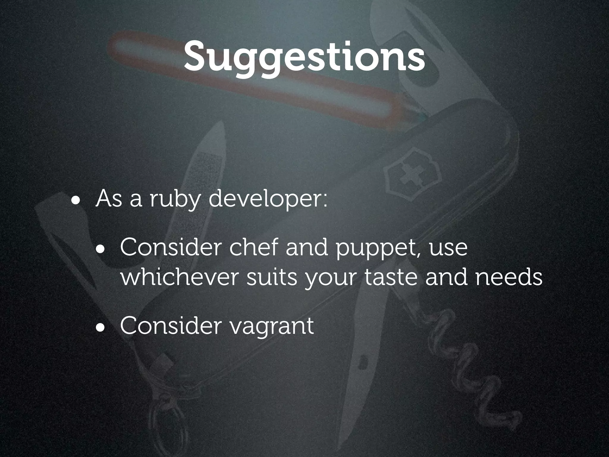 Suggestions


• As a ruby developer:
  • Consider chef and puppet, use
    whichever suits your taste and needs

  • Consider vagrant
 