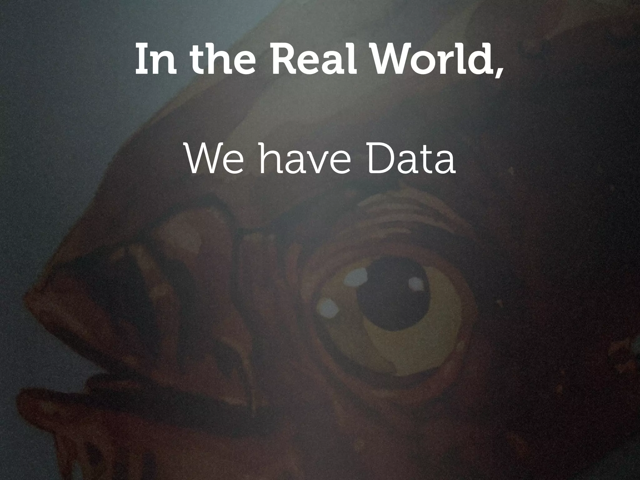 In the Real World,

  We have Data
 