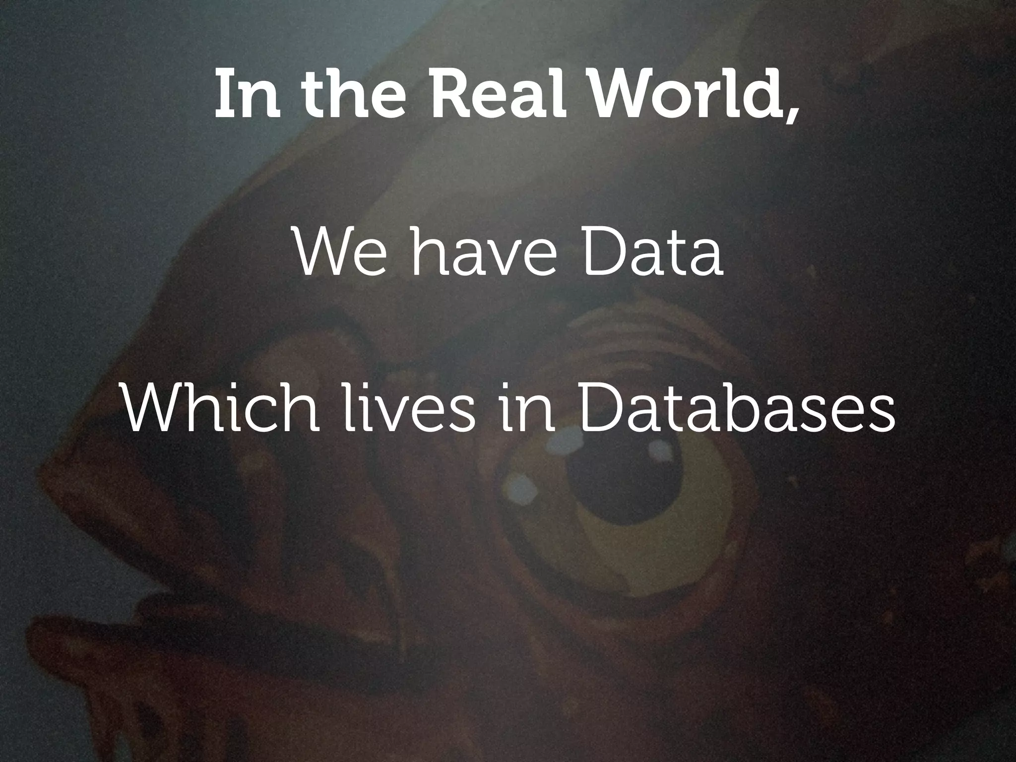In the Real World,

     We have Data

Which lives in Databases
 