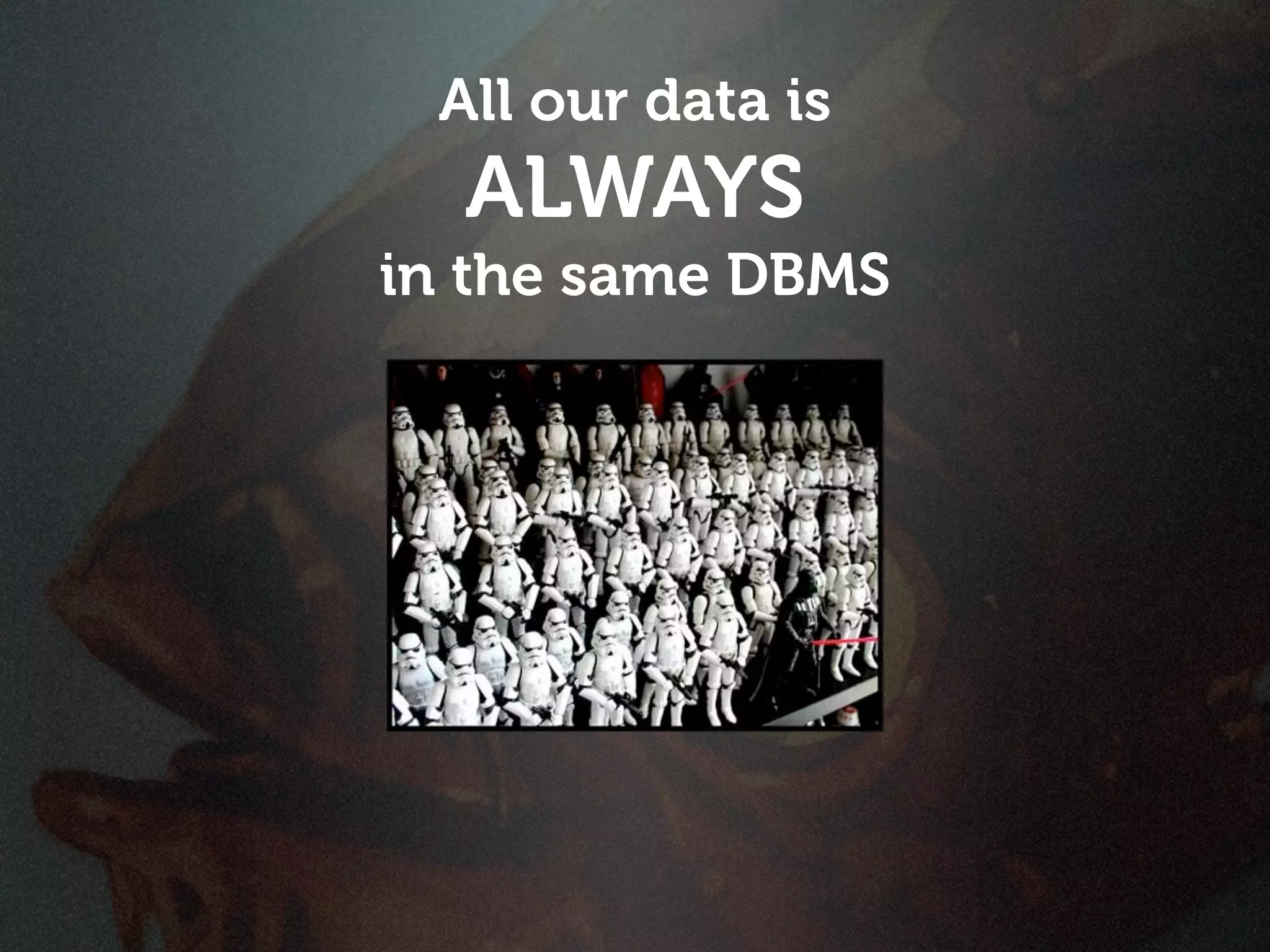 All our data is
  ALWAYS
in the same DBMS
 