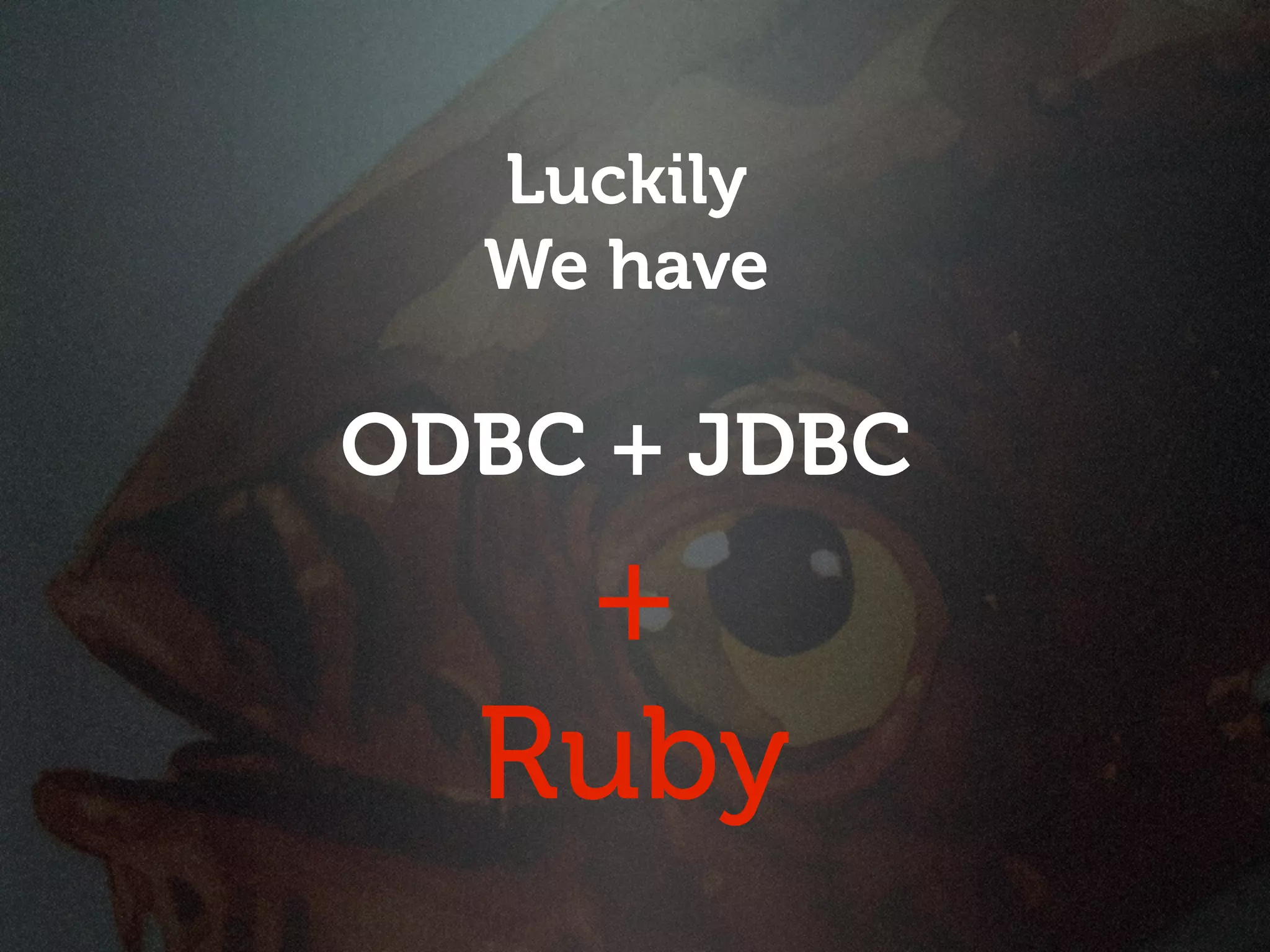 Luckily
  We have

ODBC + JDBC
   +
  Ruby
 