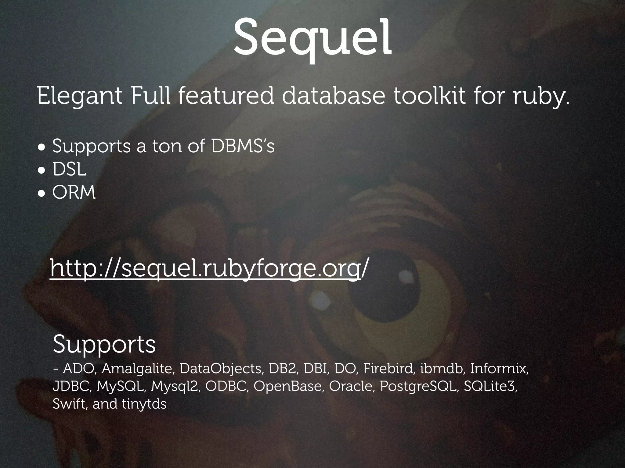 Sequel
Elegant Full featured database toolkit for ruby.
• Supports a ton of DBMS’s
• DSL
• ORM


 http://sequel.rubyforge.org/

 Supports
 - ADO, Amalgalite, DataObjects, DB2, DBI, DO, Firebird, ibmdb, Informix,
 JDBC, MySQL, Mysql2, ODBC, OpenBase, Oracle, PostgreSQL, SQLite3,
 Swift, and tinytds
 