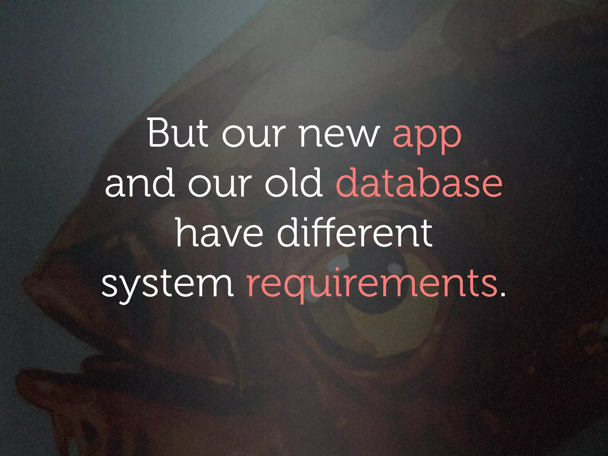 But our new app
and our old database
    have diﬀerent
system requirements.
 
