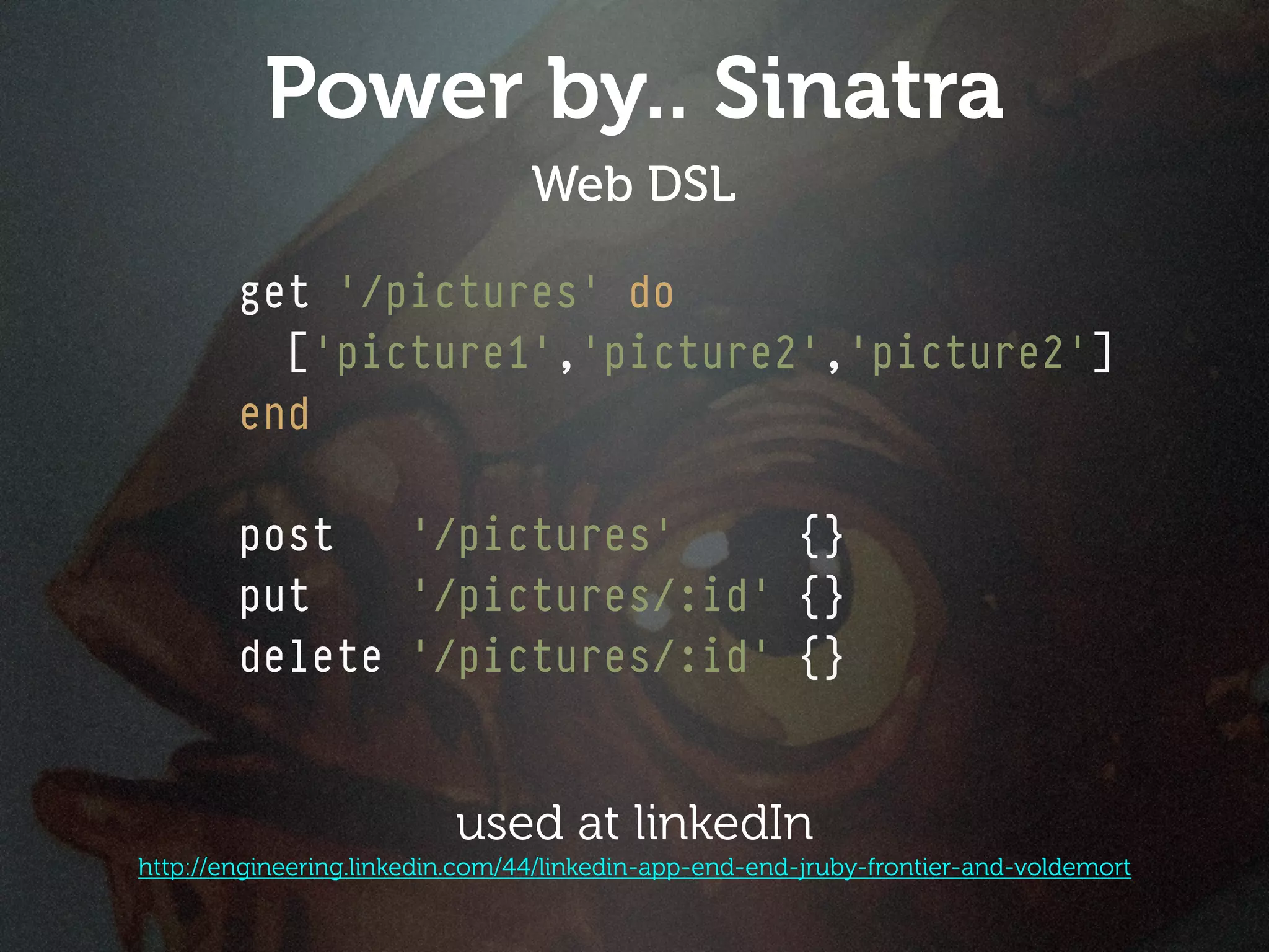 Power by.. Sinatra
                                 Web DSL

        get '/pictures' do
          ['picture1','picture2','picture2']
        end

        post   '/pictures'     {}
        put    '/pictures/:id' {}
        delete '/pictures/:id' {}


                          used at linkedIn
http://engineering.linkedin.com/44/linkedin-app-end-end-jruby-frontier-and-voldemort
 