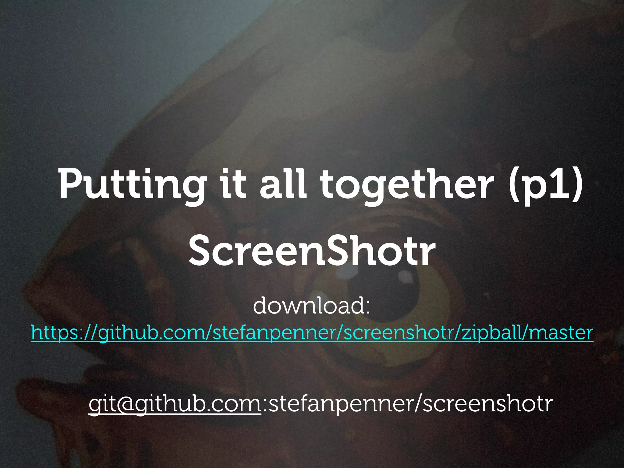 Putting it all together (p1)
                ScreenShotr
                      download:
https://github.com/stefanpenner/screenshotr/zipball/master


     git@github.com:stefanpenner/screenshotr
 