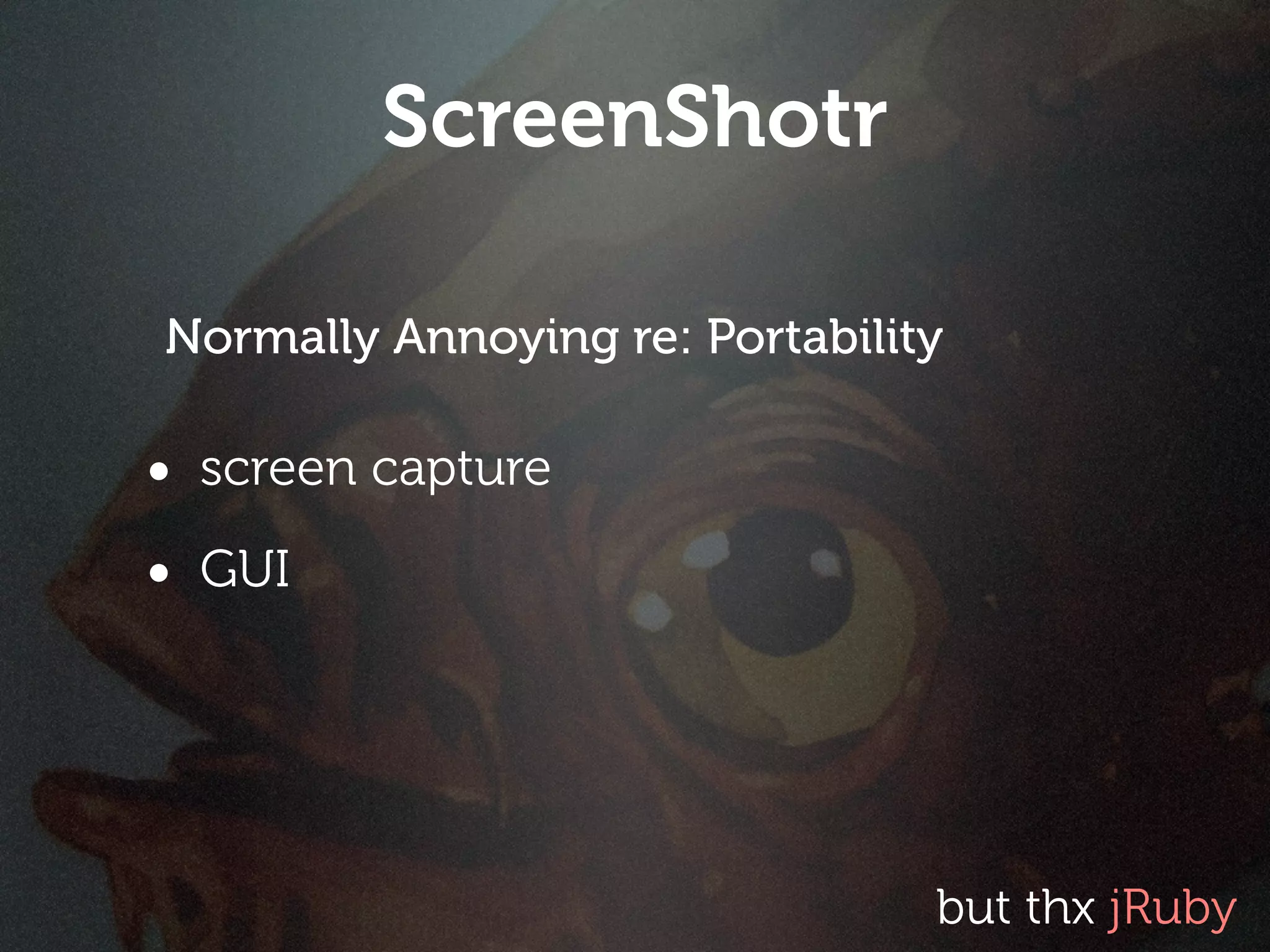 ScreenShotr

Normally Annoying re: Portability

• screen capture
• GUI




                                but thx jRuby
 