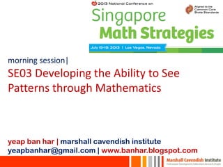 morning session|
SE03 Developing the Ability to See
Patterns through Mathematics
yeap ban har | marshall cavendish institute
yeapbanhar@gmail.com | www.banhar.blogspot.com
 