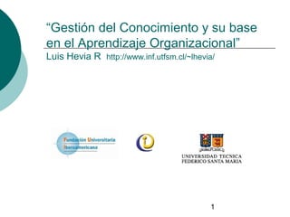 1
“Gestión del Conocimiento y su base
en el Aprendizaje Organizacional”
Luis Hevia R http://www.inf.utfsm.cl/~lhevia/
 