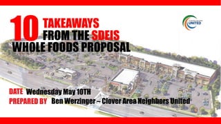 TAKEAWAYS
FROM THE SDEIS
WHOLE FOODS PROPOSAL
DATE Wednesday May 10TH
Ben Werzinger – Clover Area Neighbors UnitedPREPARED BY
10
 
