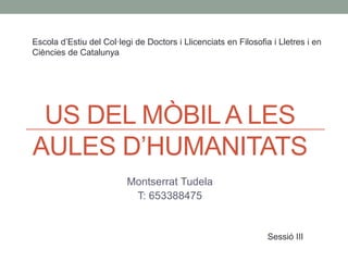 US DEL MÒBILA LES
AULES D’HUMANITATS
Montserrat Tudela
T: 653388475
Escola d’Estiu del Col·legi de Doctors i Llicenciats en Filosofia i Lletres i en
Ciències de Catalunya
Sessió III
 