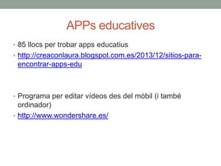 APPs educatives
• 85 llocs per trobar apps educatius
• http://creaconlaura.blogspot.com.es/2013/12/sitios-para-
encontrar-apps-edu
• Programa per editar vídeos des del mòbil (i també
ordinador)
• http://www.wondershare.es/
 